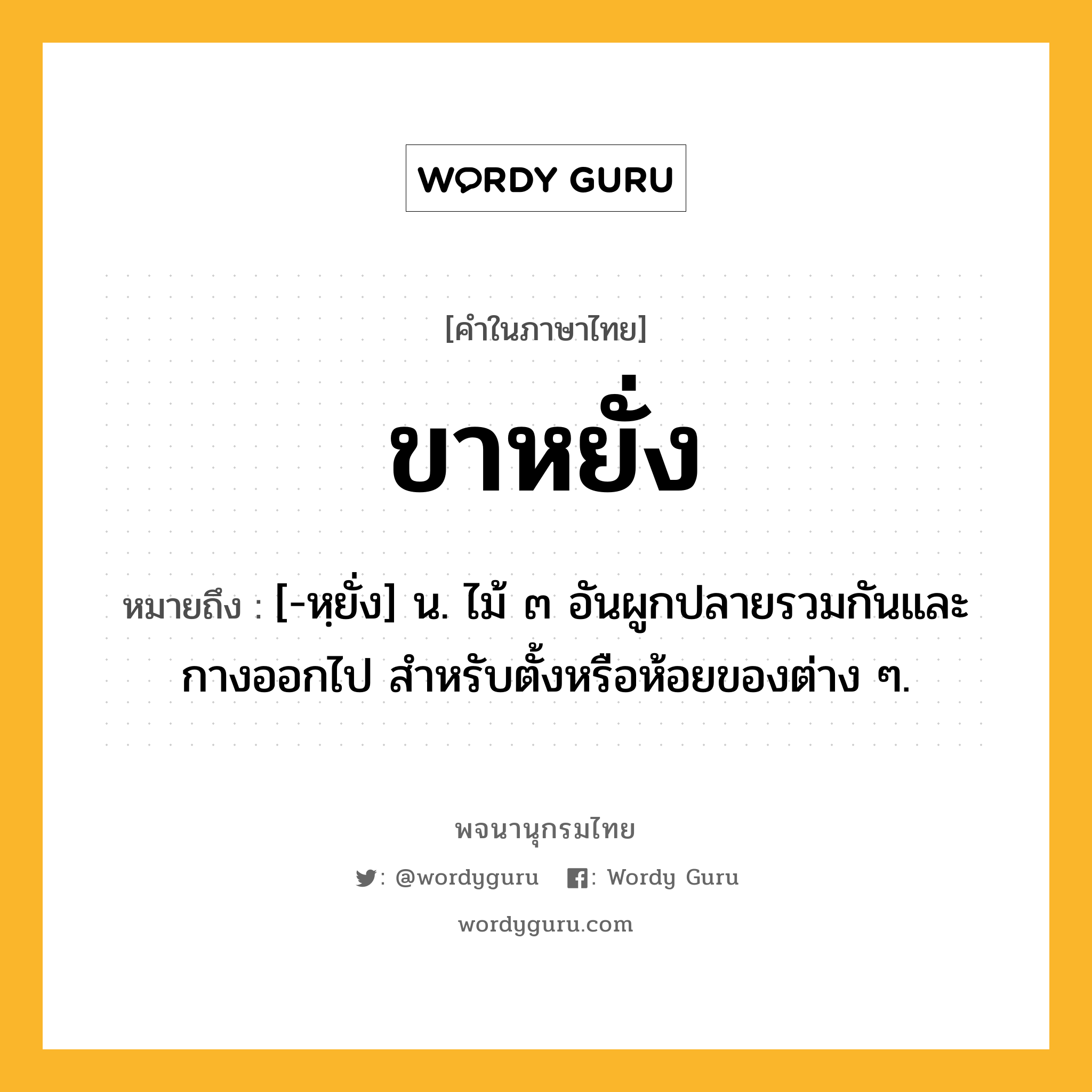 ขาหยั่ง ความหมาย หมายถึงอะไร?, คำในภาษาไทย ขาหยั่ง หมายถึง [-หฺยั่ง] น. ไม้ ๓ อันผูกปลายรวมกันและกางออกไป สําหรับตั้งหรือห้อยของต่าง ๆ.