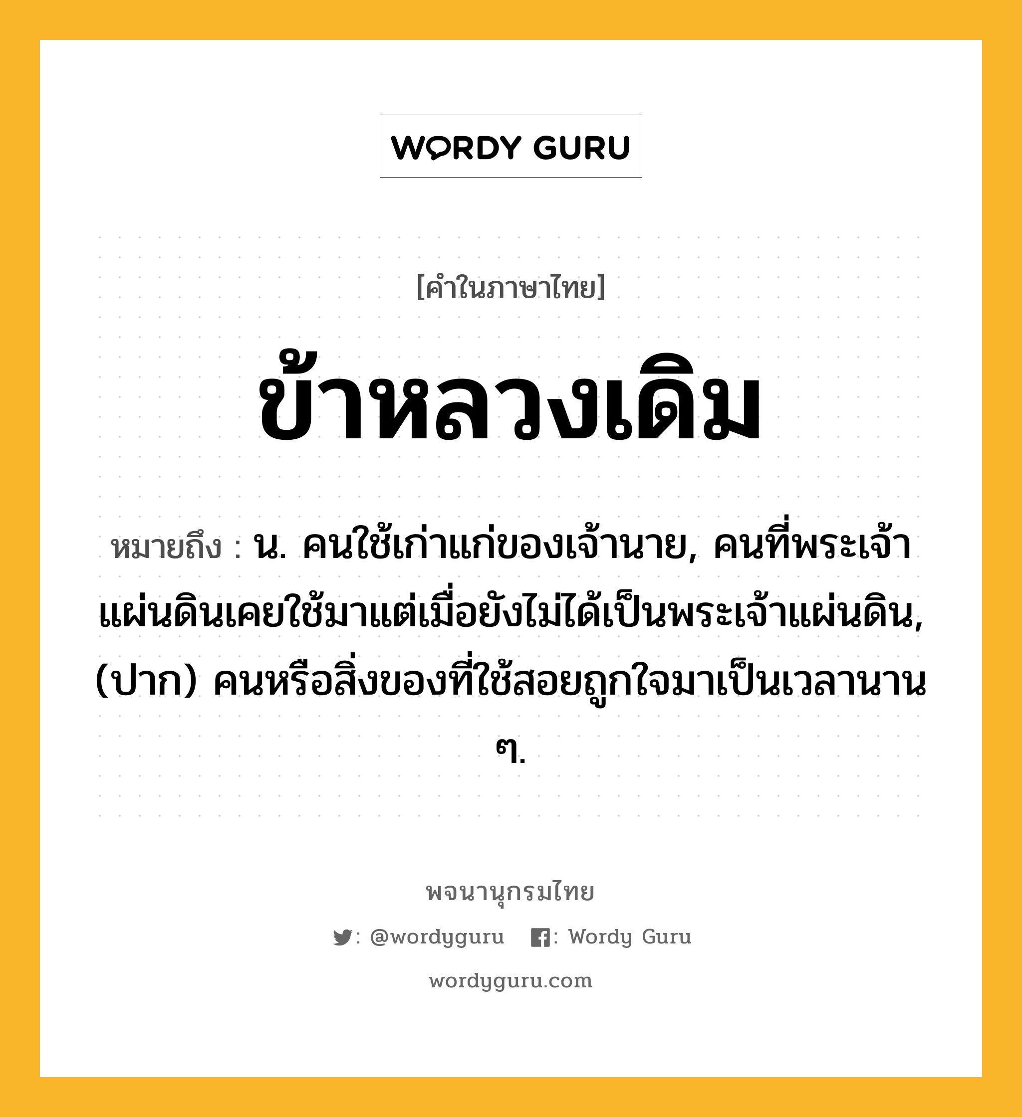 ข้าหลวงเดิม ความหมาย หมายถึงอะไร?, คำในภาษาไทย ข้าหลวงเดิม หมายถึง น. คนใช้เก่าแก่ของเจ้านาย, คนที่พระเจ้าแผ่นดินเคยใช้มาแต่เมื่อยังไม่ได้เป็นพระเจ้าแผ่นดิน, (ปาก) คนหรือสิ่งของที่ใช้สอยถูกใจมาเป็นเวลานาน ๆ.