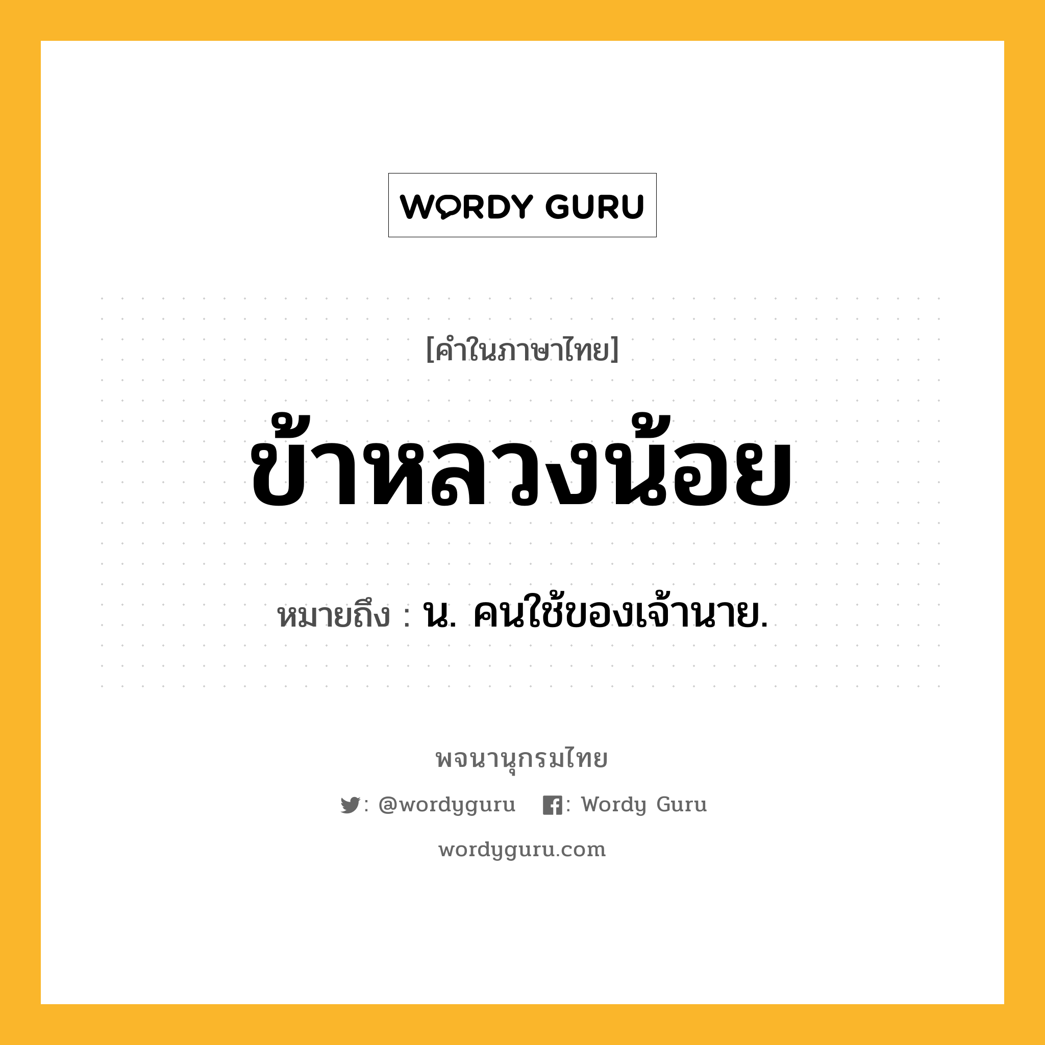 ข้าหลวงน้อย ความหมาย หมายถึงอะไร?, คำในภาษาไทย ข้าหลวงน้อย หมายถึง น. คนใช้ของเจ้านาย.