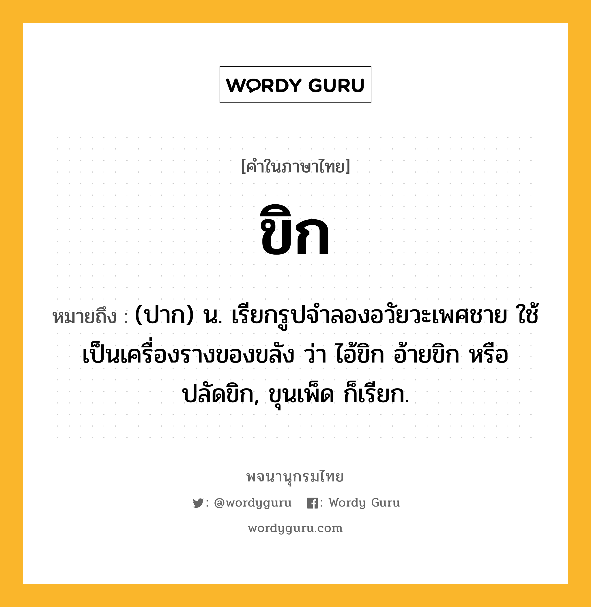 ขิก ความหมาย หมายถึงอะไร?, คำในภาษาไทย ขิก หมายถึง (ปาก) น. เรียกรูปจําลองอวัยวะเพศชาย ใช้เป็นเครื่องรางของขลัง ว่า ไอ้ขิก อ้ายขิก หรือ ปลัดขิก, ขุนเพ็ด ก็เรียก.