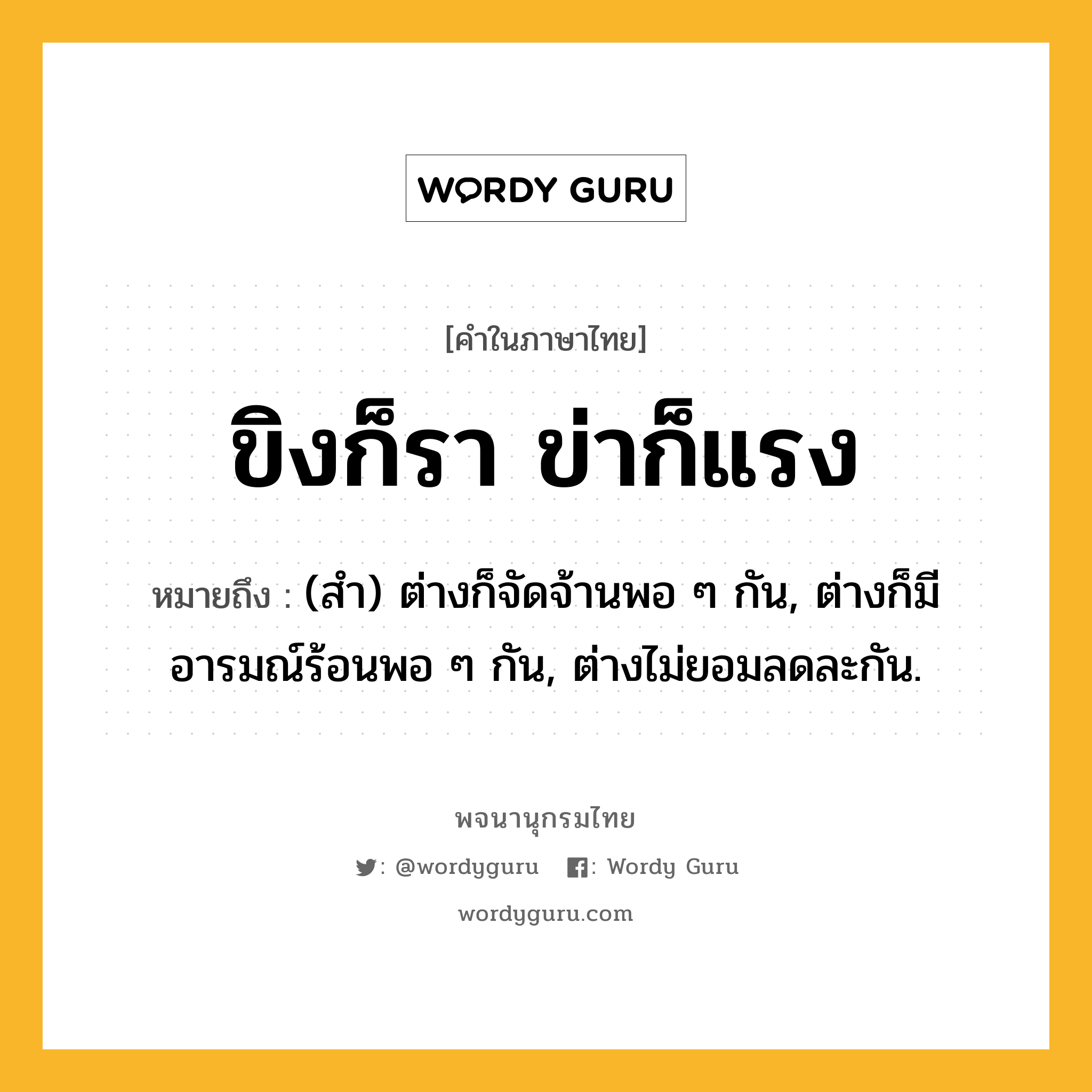 ขิงก็รา ข่าก็แรง ความหมาย หมายถึงอะไร?, คำในภาษาไทย ขิงก็รา ข่าก็แรง หมายถึง (สํา) ต่างก็จัดจ้านพอ ๆ กัน, ต่างก็มีอารมณ์ร้อนพอ ๆ กัน, ต่างไม่ยอมลดละกัน.