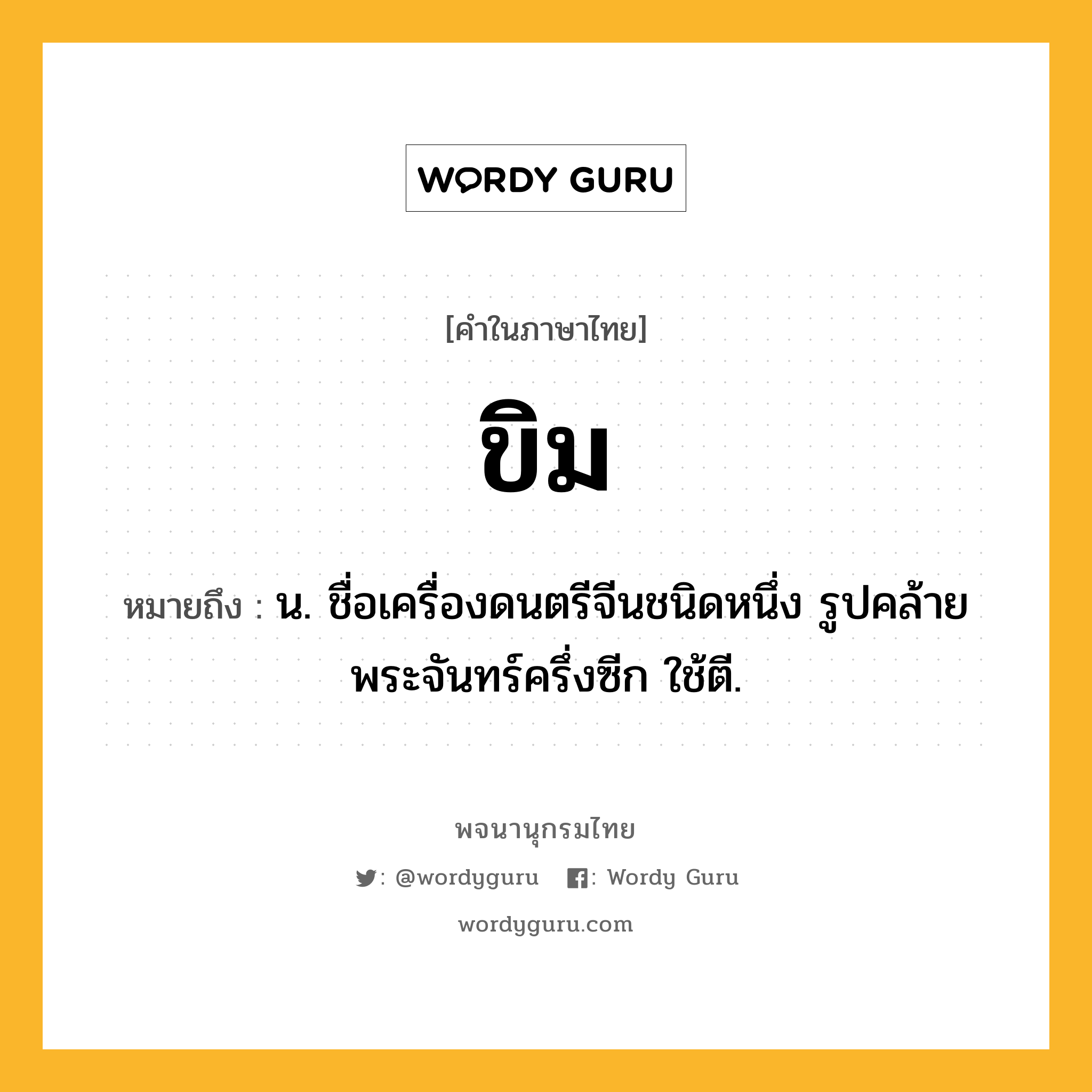 ขิม ความหมาย หมายถึงอะไร?, คำในภาษาไทย ขิม หมายถึง น. ชื่อเครื่องดนตรีจีนชนิดหนึ่ง รูปคล้ายพระจันทร์ครึ่งซีก ใช้ตี.