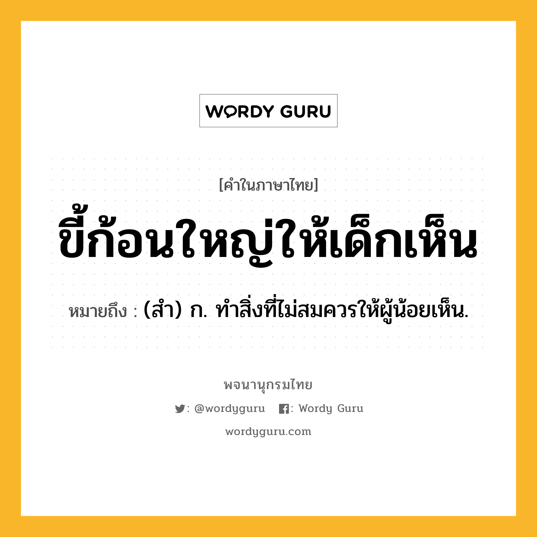 ขี้ก้อนใหญ่ให้เด็กเห็น ความหมาย หมายถึงอะไร?, คำในภาษาไทย ขี้ก้อนใหญ่ให้เด็กเห็น หมายถึง (สํา) ก. ทําสิ่งที่ไม่สมควรให้ผู้น้อยเห็น.