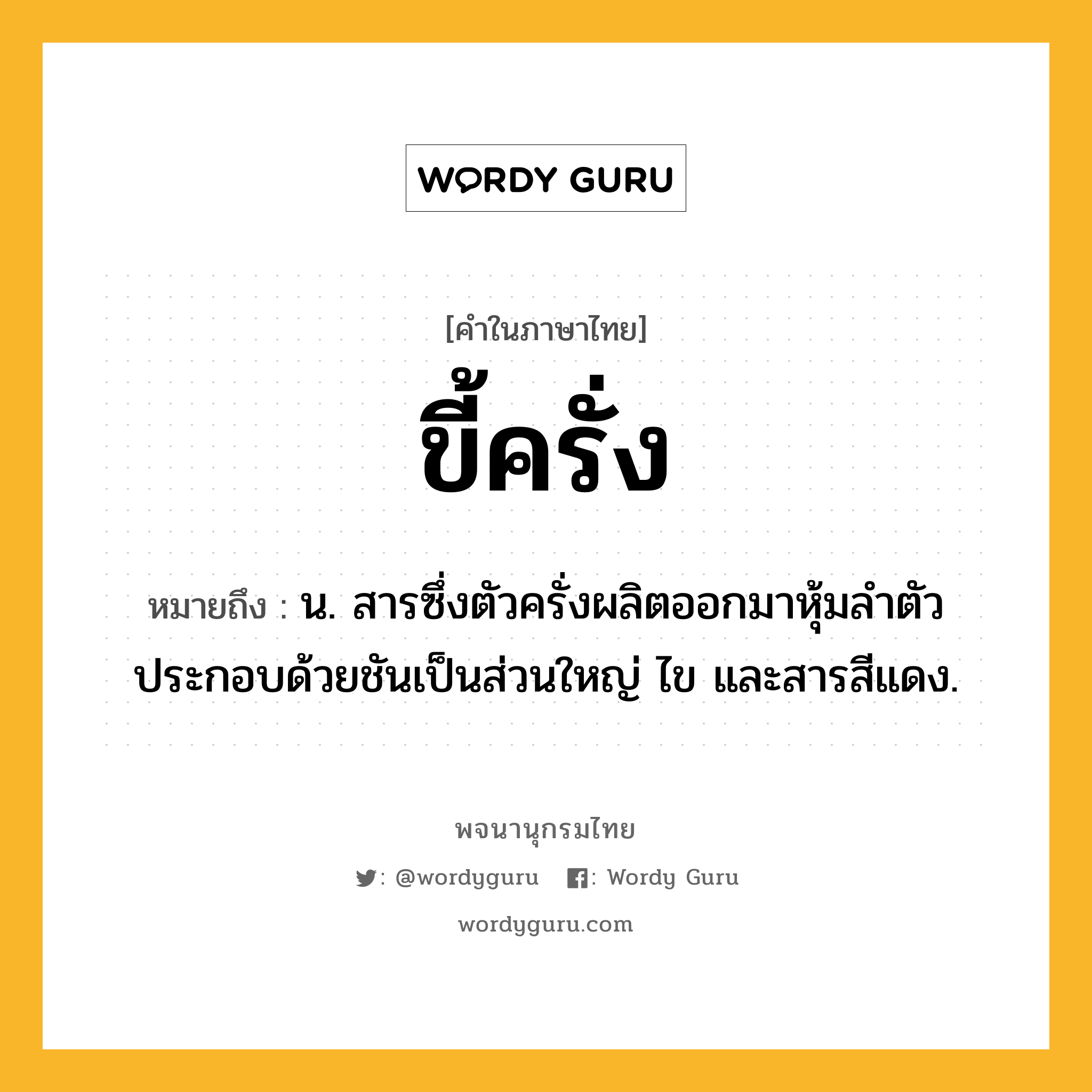 ขี้ครั่ง ความหมาย หมายถึงอะไร?, คำในภาษาไทย ขี้ครั่ง หมายถึง น. สารซึ่งตัวครั่งผลิตออกมาหุ้มลําตัว ประกอบด้วยชันเป็นส่วนใหญ่ ไข และสารสีแดง.