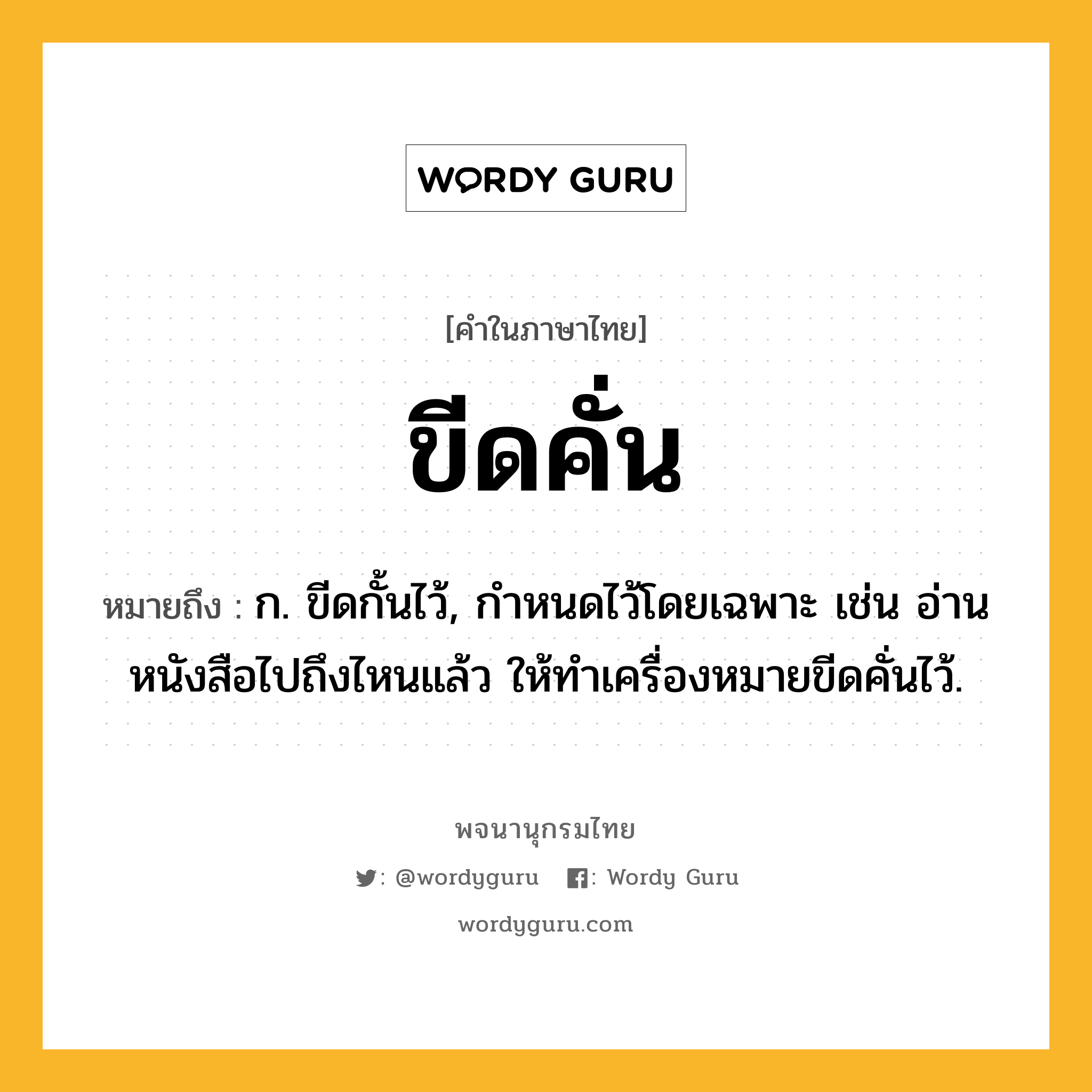 ขีดคั่น ความหมาย หมายถึงอะไร?, คำในภาษาไทย ขีดคั่น หมายถึง ก. ขีดกั้นไว้, กำหนดไว้โดยเฉพาะ เช่น อ่านหนังสือไปถึงไหนแล้ว ให้ทำเครื่องหมายขีดคั่นไว้.