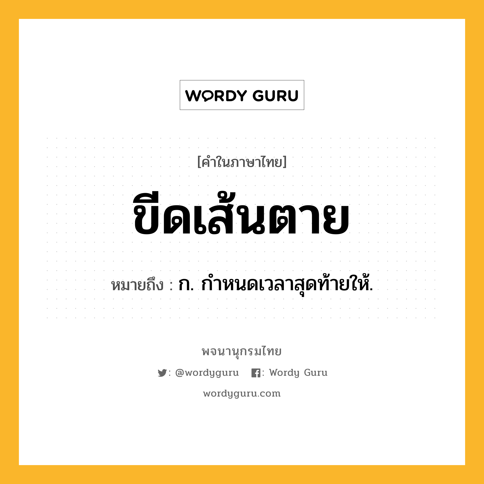 ขีดเส้นตาย ความหมาย หมายถึงอะไร?, คำในภาษาไทย ขีดเส้นตาย หมายถึง ก. กำหนดเวลาสุดท้ายให้.