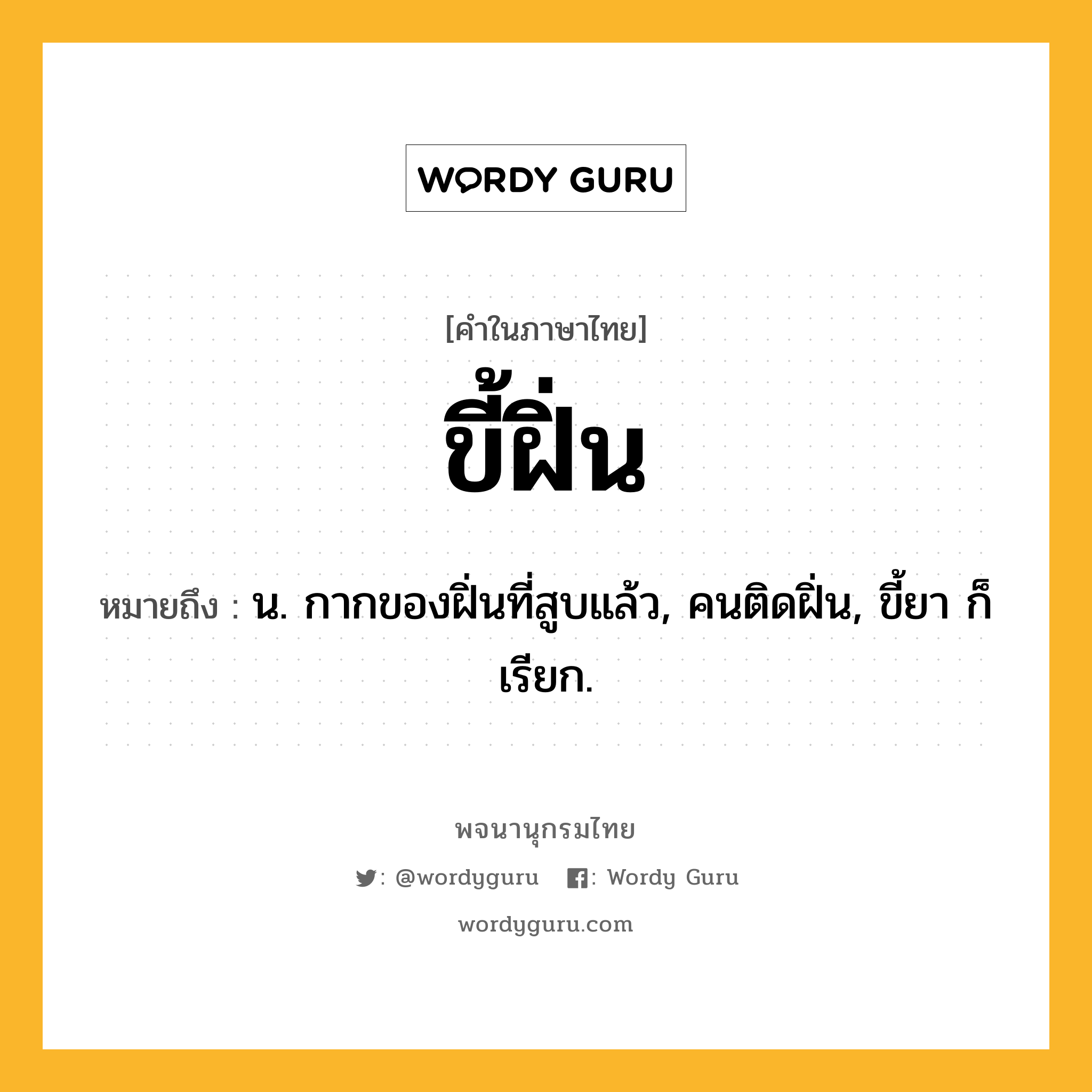 ขี้ฝิ่น ความหมาย หมายถึงอะไร?, คำในภาษาไทย ขี้ฝิ่น หมายถึง น. กากของฝิ่นที่สูบแล้ว, คนติดฝิ่น, ขี้ยา ก็เรียก.