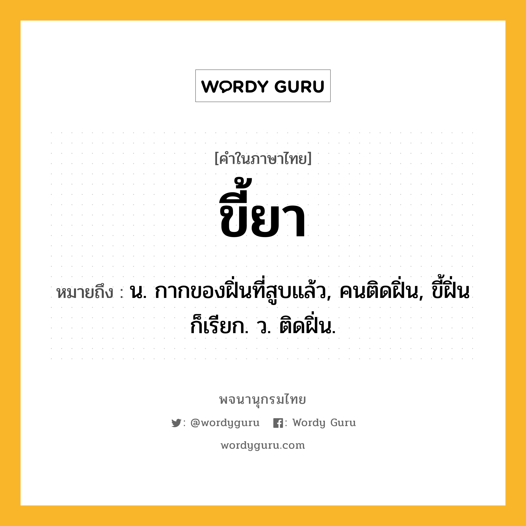 ขี้ยา ความหมาย หมายถึงอะไร?, คำในภาษาไทย ขี้ยา หมายถึง น. กากของฝิ่นที่สูบแล้ว, คนติดฝิ่น, ขี้ฝิ่น ก็เรียก. ว. ติดฝิ่น.