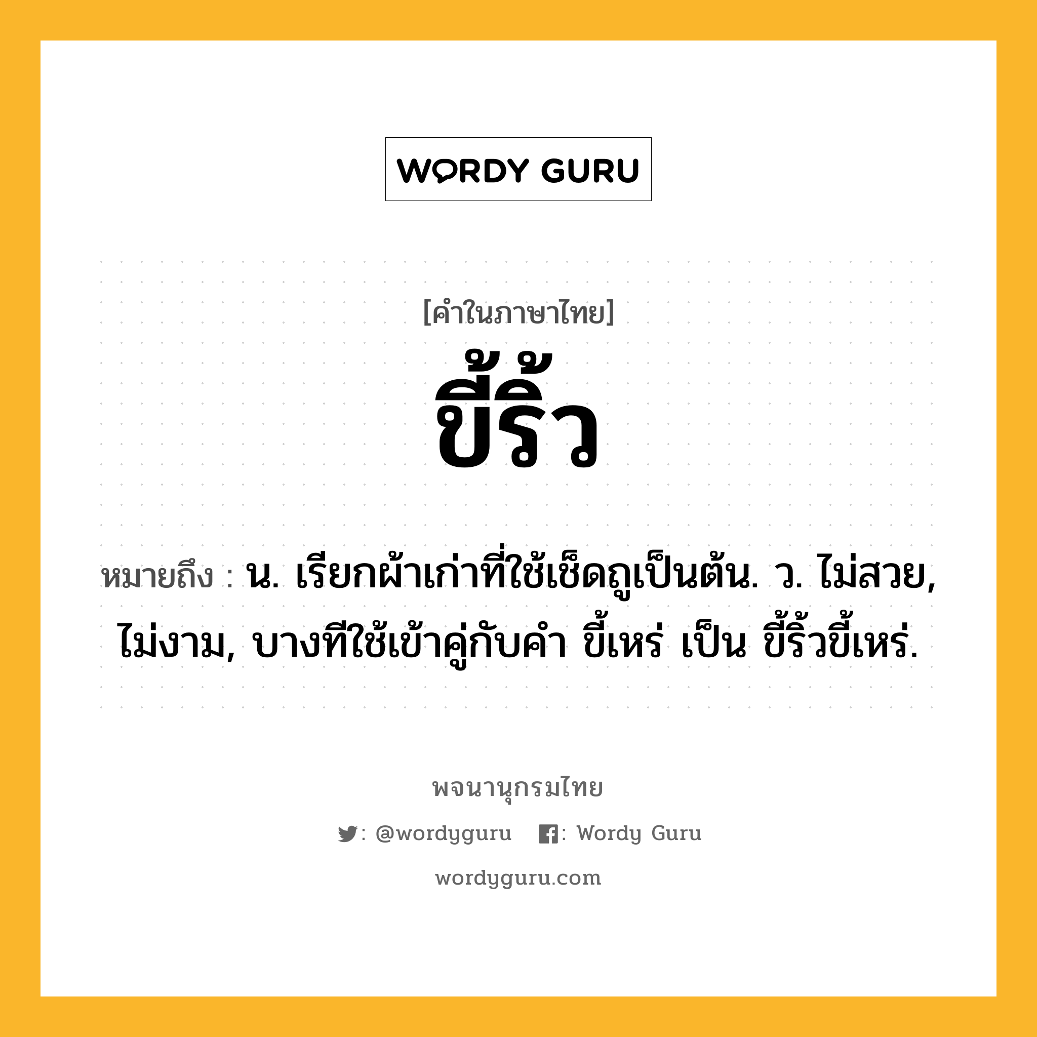 ขี้ริ้ว ความหมาย หมายถึงอะไร?, คำในภาษาไทย ขี้ริ้ว หมายถึง น. เรียกผ้าเก่าที่ใช้เช็ดถูเป็นต้น. ว. ไม่สวย, ไม่งาม, บางทีใช้เข้าคู่กับคำ ขี้เหร่ เป็น ขี้ริ้วขี้เหร่.