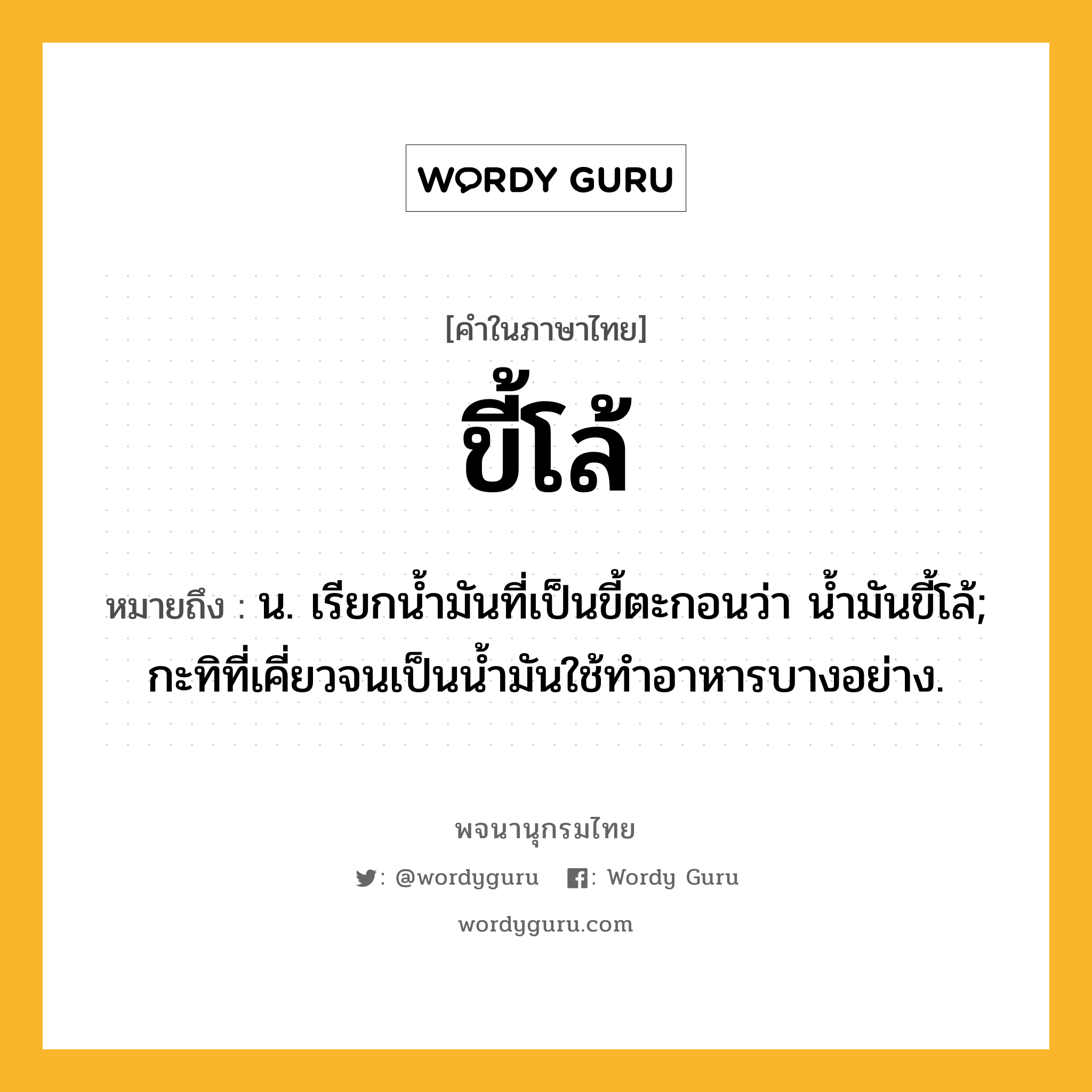 ขี้โล้ ความหมาย หมายถึงอะไร?, คำในภาษาไทย ขี้โล้ หมายถึง น. เรียกน้ำมันที่เป็นขี้ตะกอนว่า น้ำมันขี้โล้; กะทิที่เคี่ยวจนเป็นน้ำมันใช้ทำอาหารบางอย่าง.