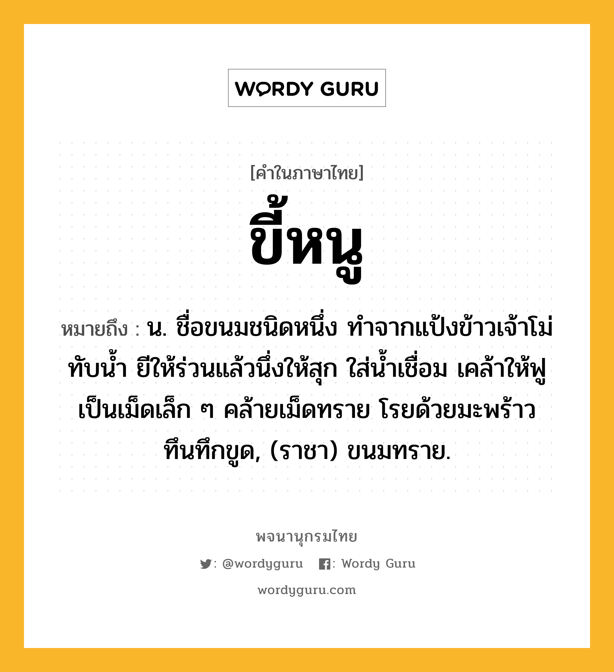 ขี้หนู ความหมาย หมายถึงอะไร?, คำในภาษาไทย ขี้หนู หมายถึง น. ชื่อขนมชนิดหนึ่ง ทำจากแป้งข้าวเจ้าโม่ทับน้ำ ยีให้ร่วนแล้วนึ่งให้สุก ใส่น้ำเชื่อม เคล้าให้ฟูเป็นเม็ดเล็ก ๆ คล้ายเม็ดทราย โรยด้วยมะพร้าวทึนทึกขูด, (ราชา) ขนมทราย.