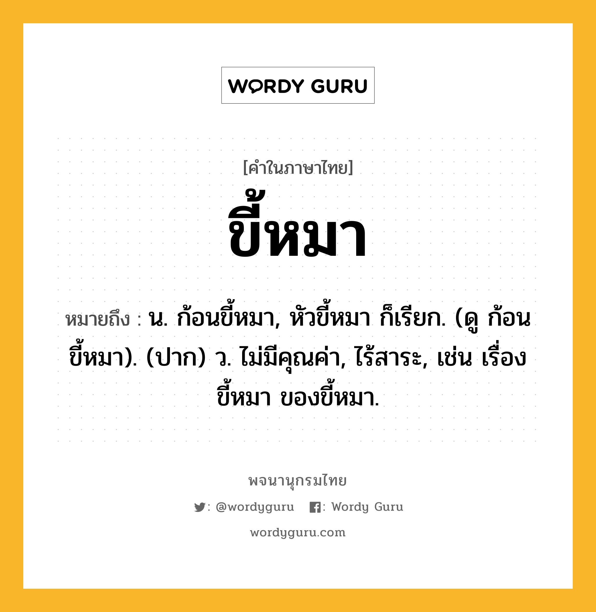 ขี้หมา ความหมาย หมายถึงอะไร?, คำในภาษาไทย ขี้หมา หมายถึง น. ก้อนขี้หมา, หัวขี้หมา ก็เรียก. (ดู ก้อนขี้หมา). (ปาก) ว. ไม่มีคุณค่า, ไร้สาระ, เช่น เรื่องขี้หมา ของขี้หมา.