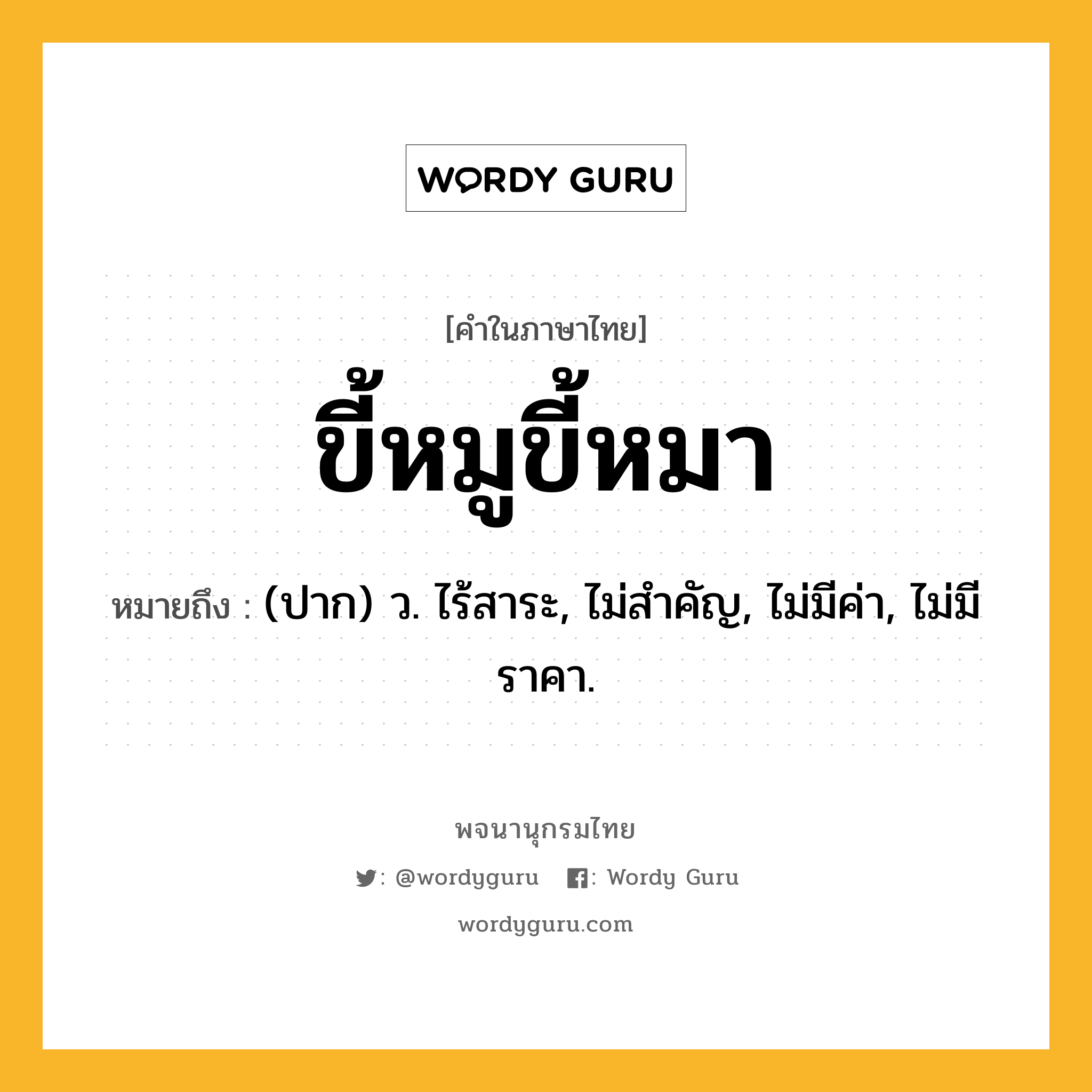 ขี้หมูขี้หมา ความหมาย หมายถึงอะไร?, คำในภาษาไทย ขี้หมูขี้หมา หมายถึง (ปาก) ว. ไร้สาระ, ไม่สำคัญ, ไม่มีค่า, ไม่มีราคา.