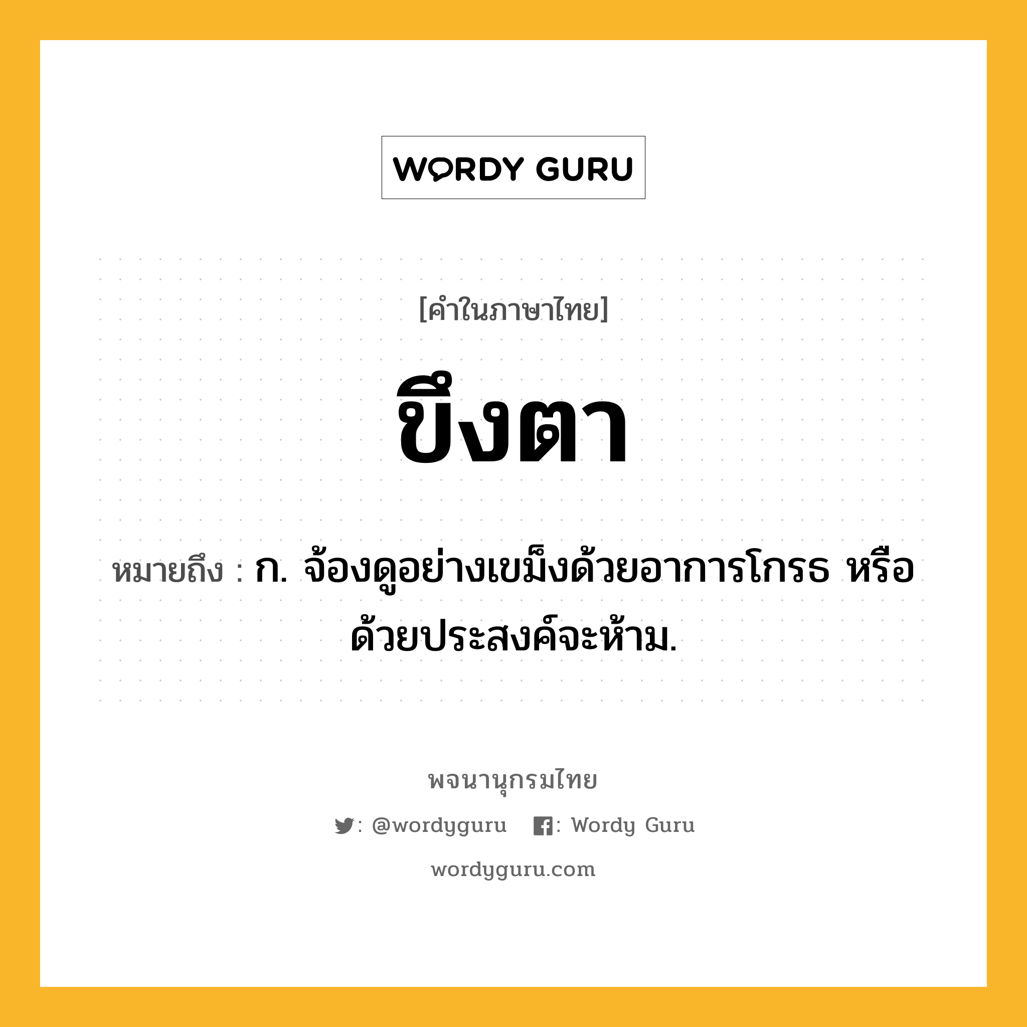 ขึงตา ความหมาย หมายถึงอะไร?, คำในภาษาไทย ขึงตา หมายถึง ก. จ้องดูอย่างเขม็งด้วยอาการโกรธ หรือด้วยประสงค์จะห้าม.