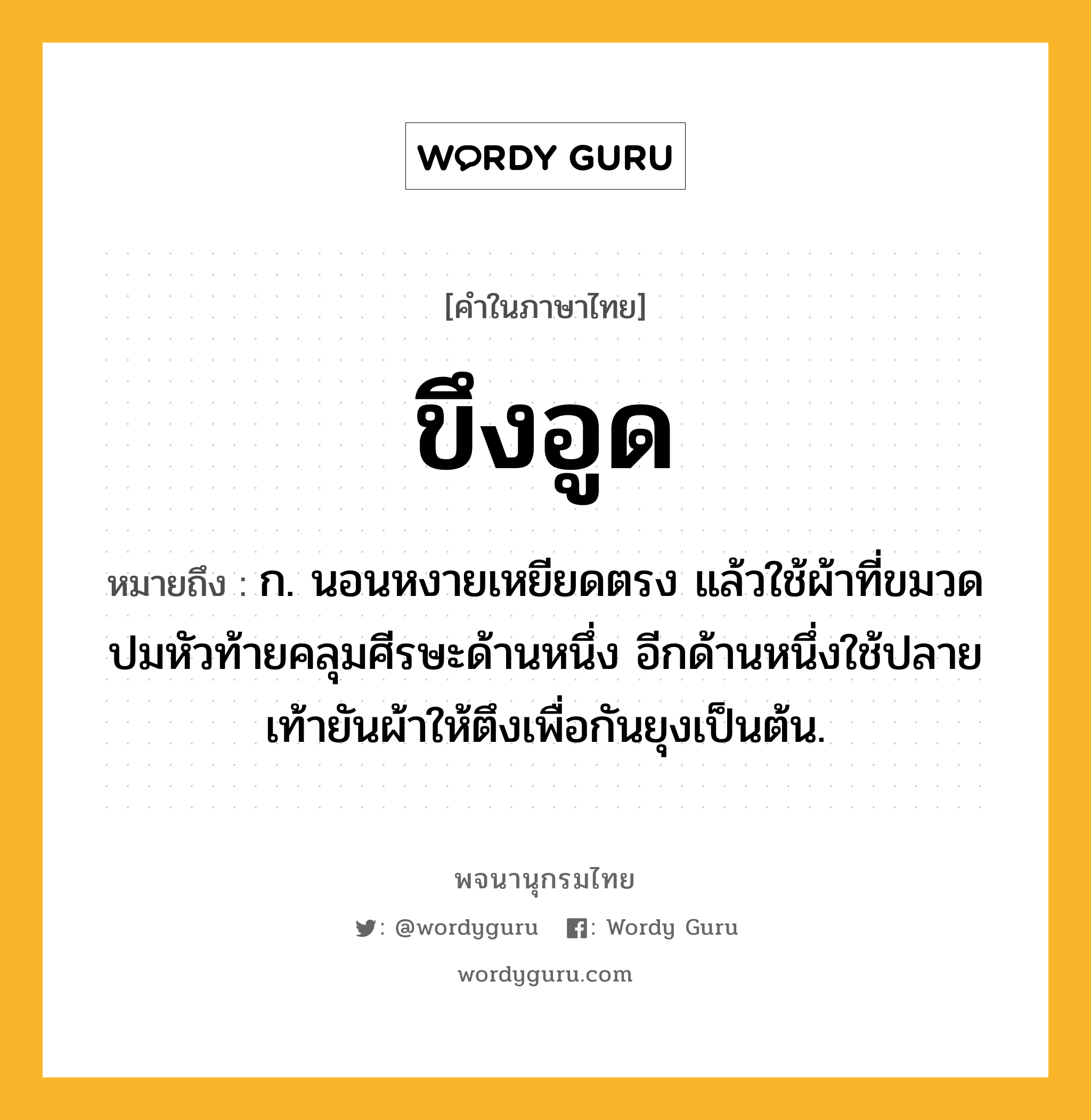 ขึงอูด ความหมาย หมายถึงอะไร?, คำในภาษาไทย ขึงอูด หมายถึง ก. นอนหงายเหยียดตรง แล้วใช้ผ้าที่ขมวดปมหัวท้ายคลุมศีรษะด้านหนึ่ง อีกด้านหนึ่งใช้ปลายเท้ายันผ้าให้ตึงเพื่อกันยุงเป็นต้น.