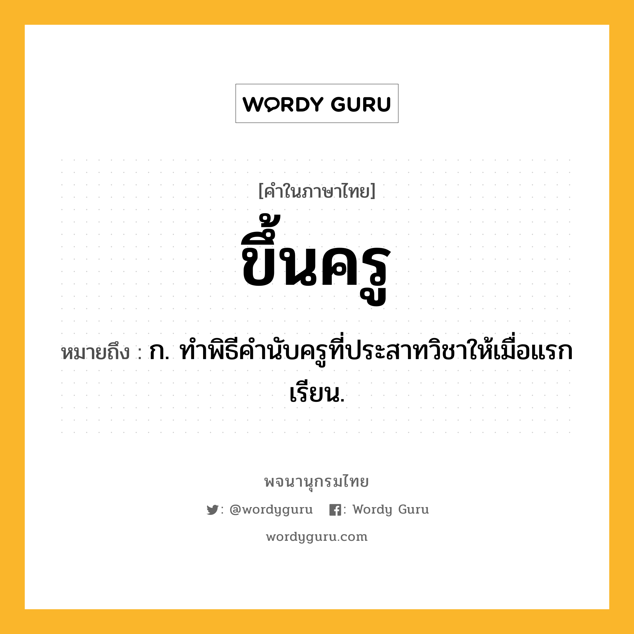 ขึ้นครู ความหมาย หมายถึงอะไร?, คำในภาษาไทย ขึ้นครู หมายถึง ก. ทําพิธีคํานับครูที่ประสาทวิชาให้เมื่อแรกเรียน.