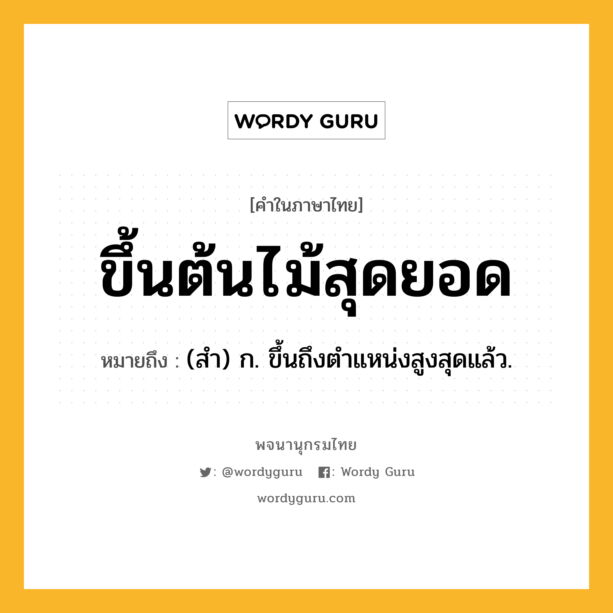 ขึ้นต้นไม้สุดยอด ความหมาย หมายถึงอะไร?, คำในภาษาไทย ขึ้นต้นไม้สุดยอด หมายถึง (สํา) ก. ขึ้นถึงตําแหน่งสูงสุดแล้ว.