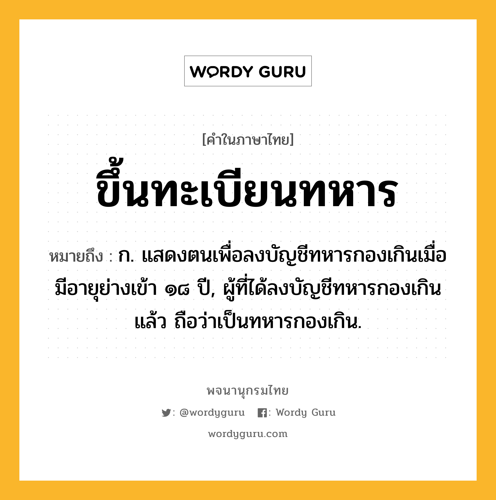 ขึ้นทะเบียนทหาร ความหมาย หมายถึงอะไร?, คำในภาษาไทย ขึ้นทะเบียนทหาร หมายถึง ก. แสดงตนเพื่อลงบัญชีทหารกองเกินเมื่อมีอายุย่างเข้า ๑๘ ปี, ผู้ที่ได้ลงบัญชีทหารกองเกินแล้ว ถือว่าเป็นทหารกองเกิน.