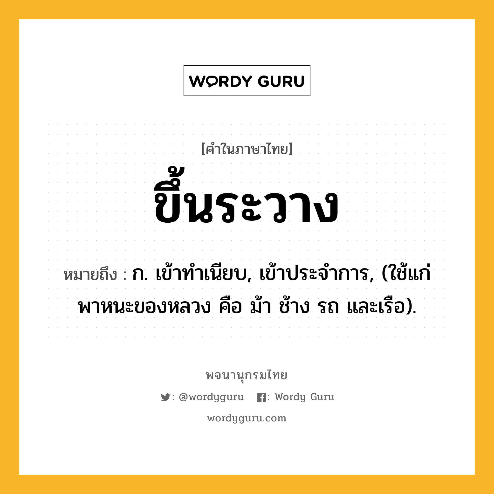 ขึ้นระวาง ความหมาย หมายถึงอะไร?, คำในภาษาไทย ขึ้นระวาง หมายถึง ก. เข้าทําเนียบ, เข้าประจําการ, (ใช้แก่พาหนะของหลวง คือ ม้า ช้าง รถ และเรือ).