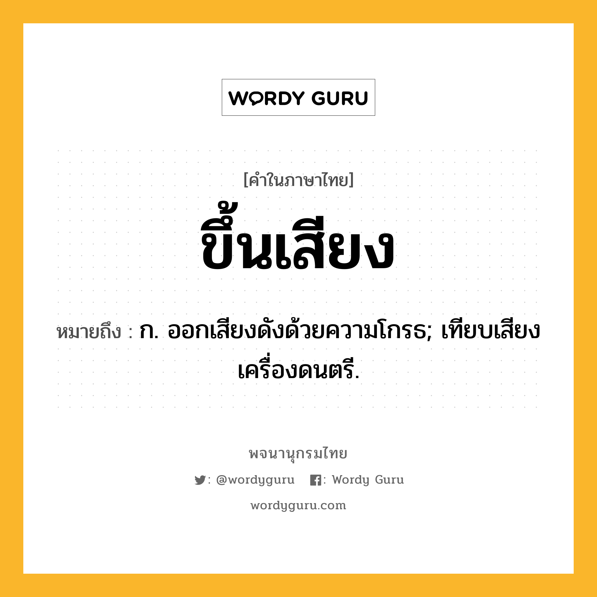 ขึ้นเสียง ความหมาย หมายถึงอะไร?, คำในภาษาไทย ขึ้นเสียง หมายถึง ก. ออกเสียงดังด้วยความโกรธ; เทียบเสียงเครื่องดนตรี.