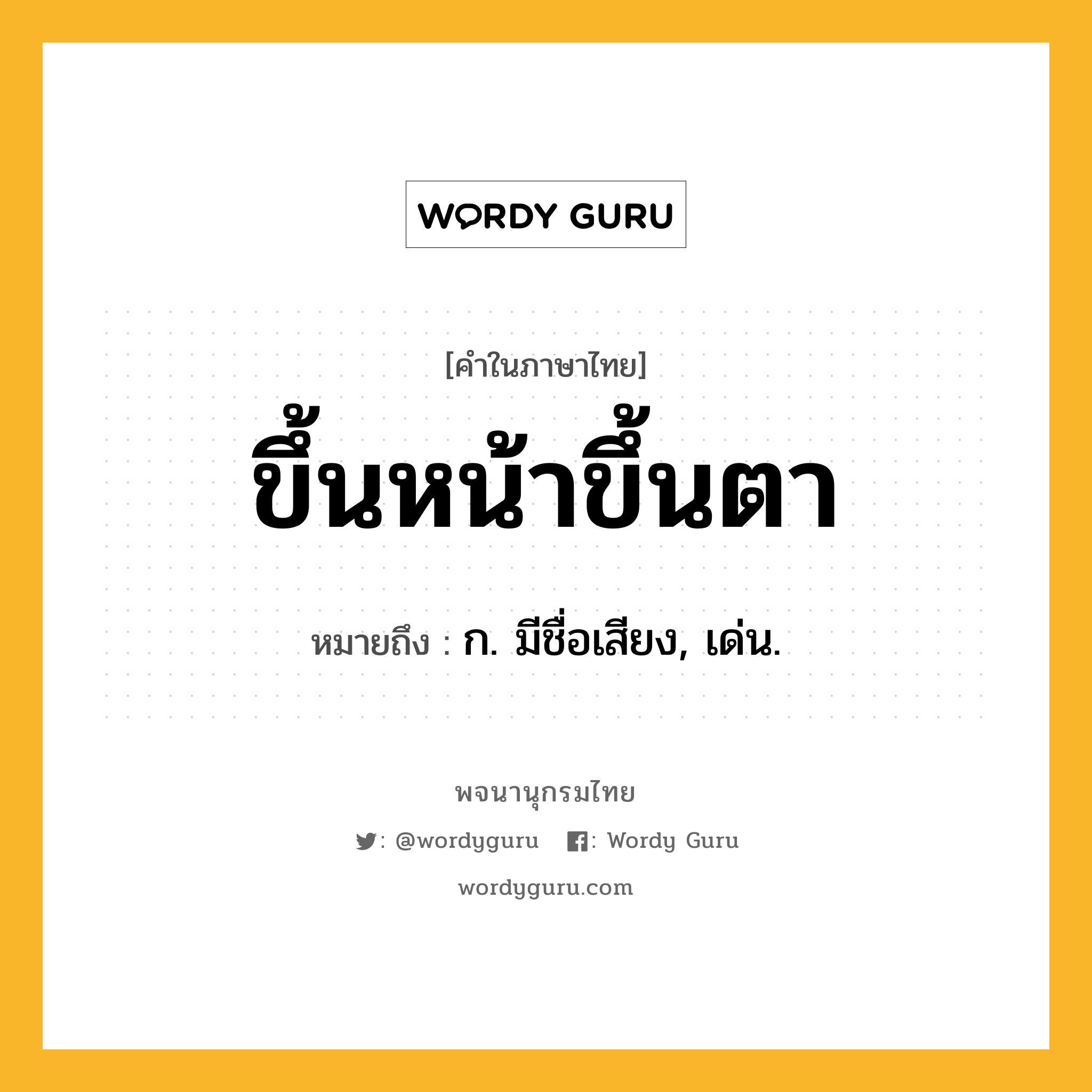 ขึ้นหน้าขึ้นตา ความหมาย หมายถึงอะไร?, คำในภาษาไทย ขึ้นหน้าขึ้นตา หมายถึง ก. มีชื่อเสียง, เด่น.