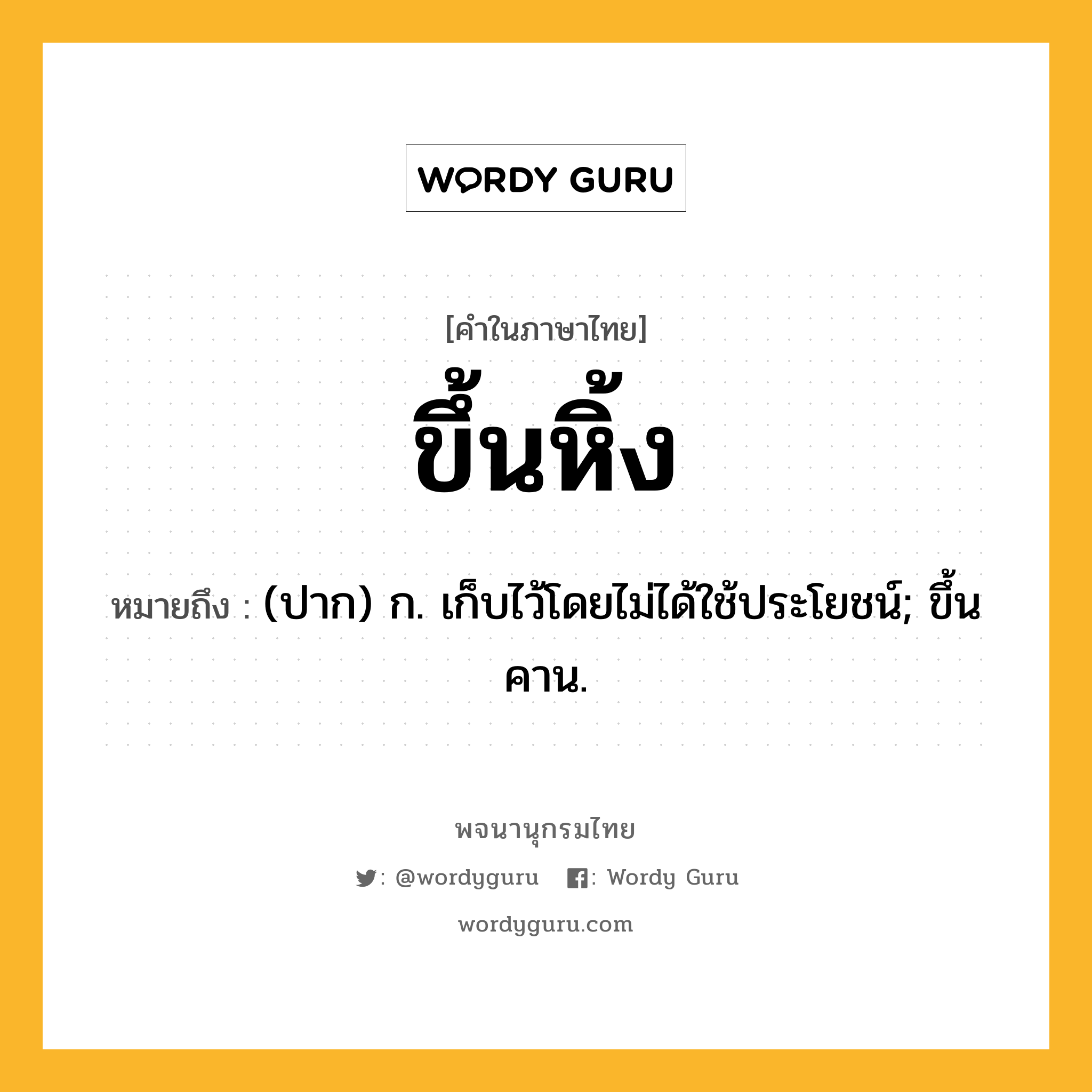 ขึ้นหิ้ง ความหมาย หมายถึงอะไร?, คำในภาษาไทย ขึ้นหิ้ง หมายถึง (ปาก) ก. เก็บไว้โดยไม่ได้ใช้ประโยชน์; ขึ้นคาน.