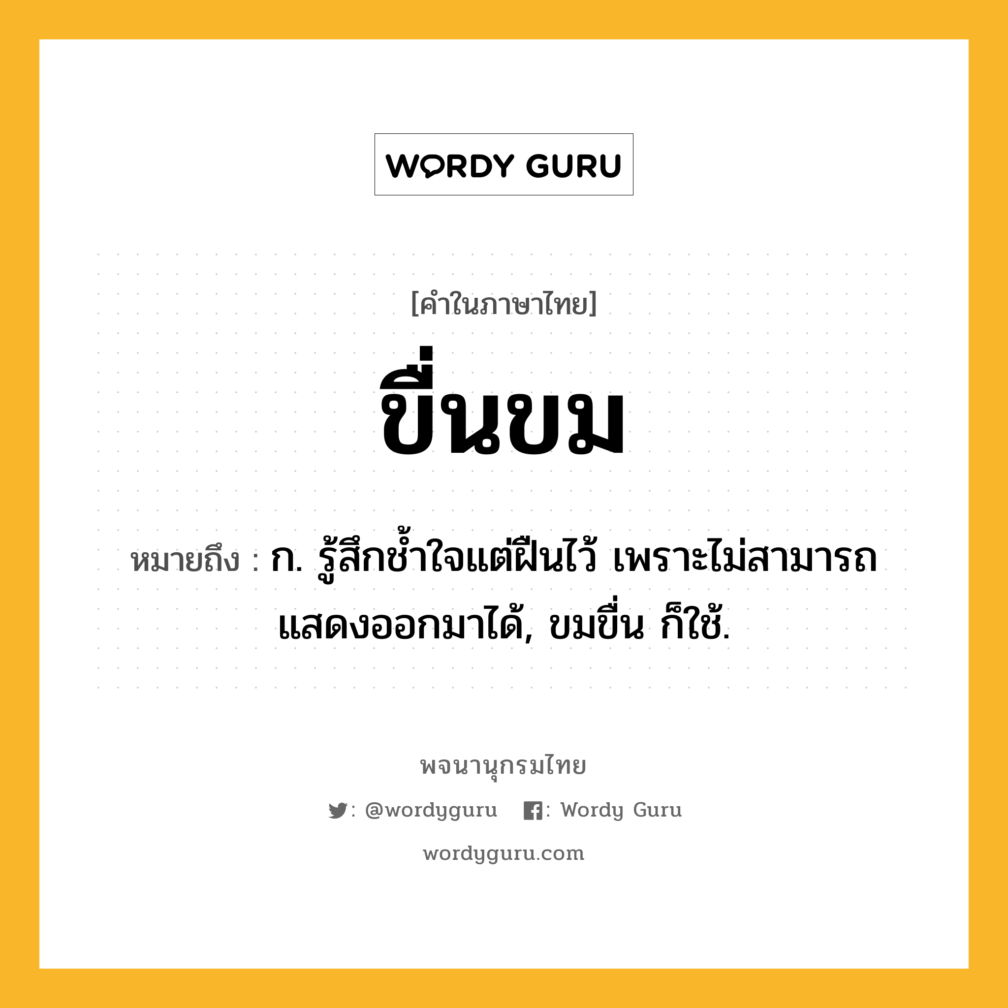 ขื่นขม ความหมาย หมายถึงอะไร?, คำในภาษาไทย ขื่นขม หมายถึง ก. รู้สึกชํ้าใจแต่ฝืนไว้ เพราะไม่สามารถแสดงออกมาได้, ขมขื่น ก็ใช้.