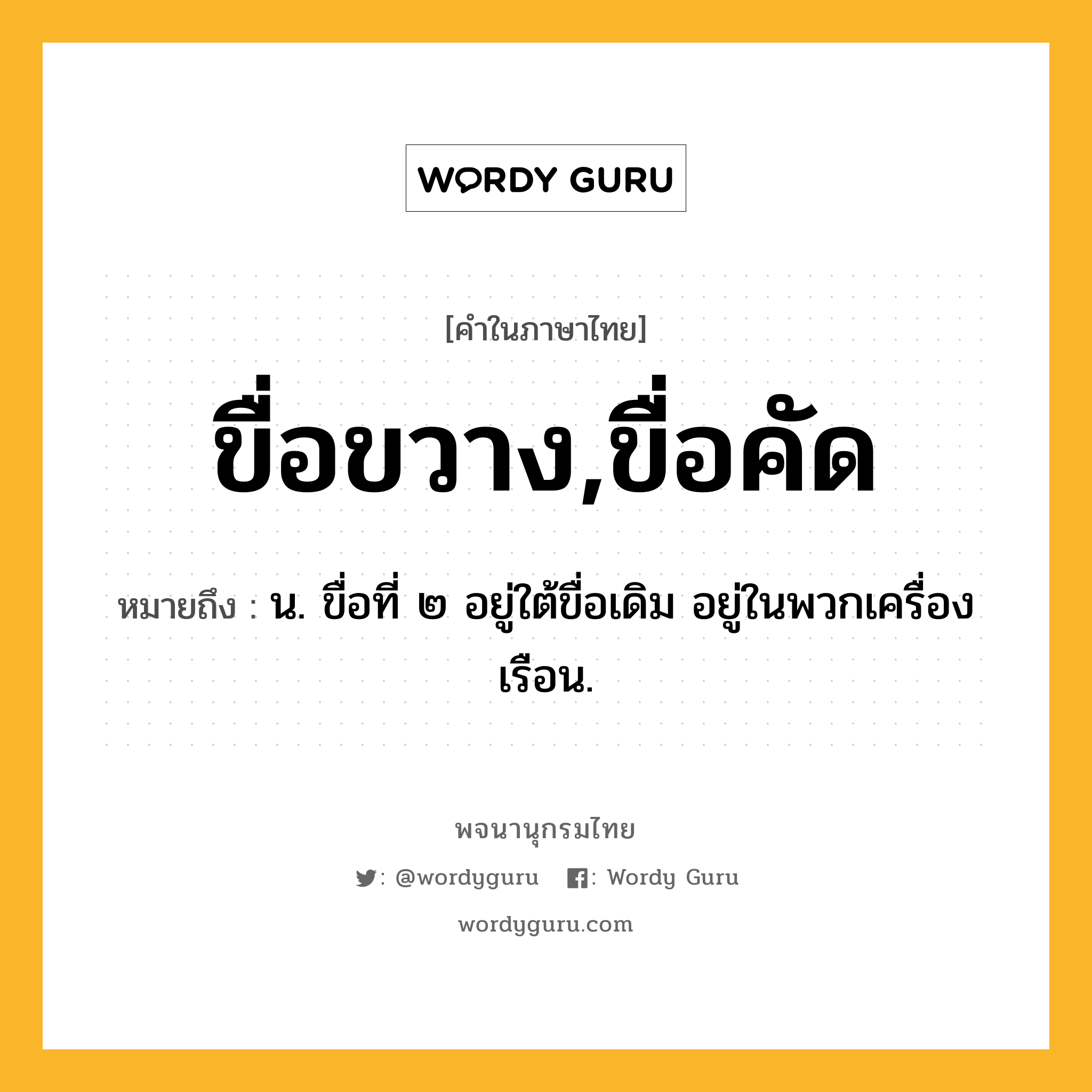 ขื่อขวาง,ขื่อคัด ความหมาย หมายถึงอะไร?, คำในภาษาไทย ขื่อขวาง,ขื่อคัด หมายถึง น. ขื่อที่ ๒ อยู่ใต้ขื่อเดิม อยู่ในพวกเครื่องเรือน.