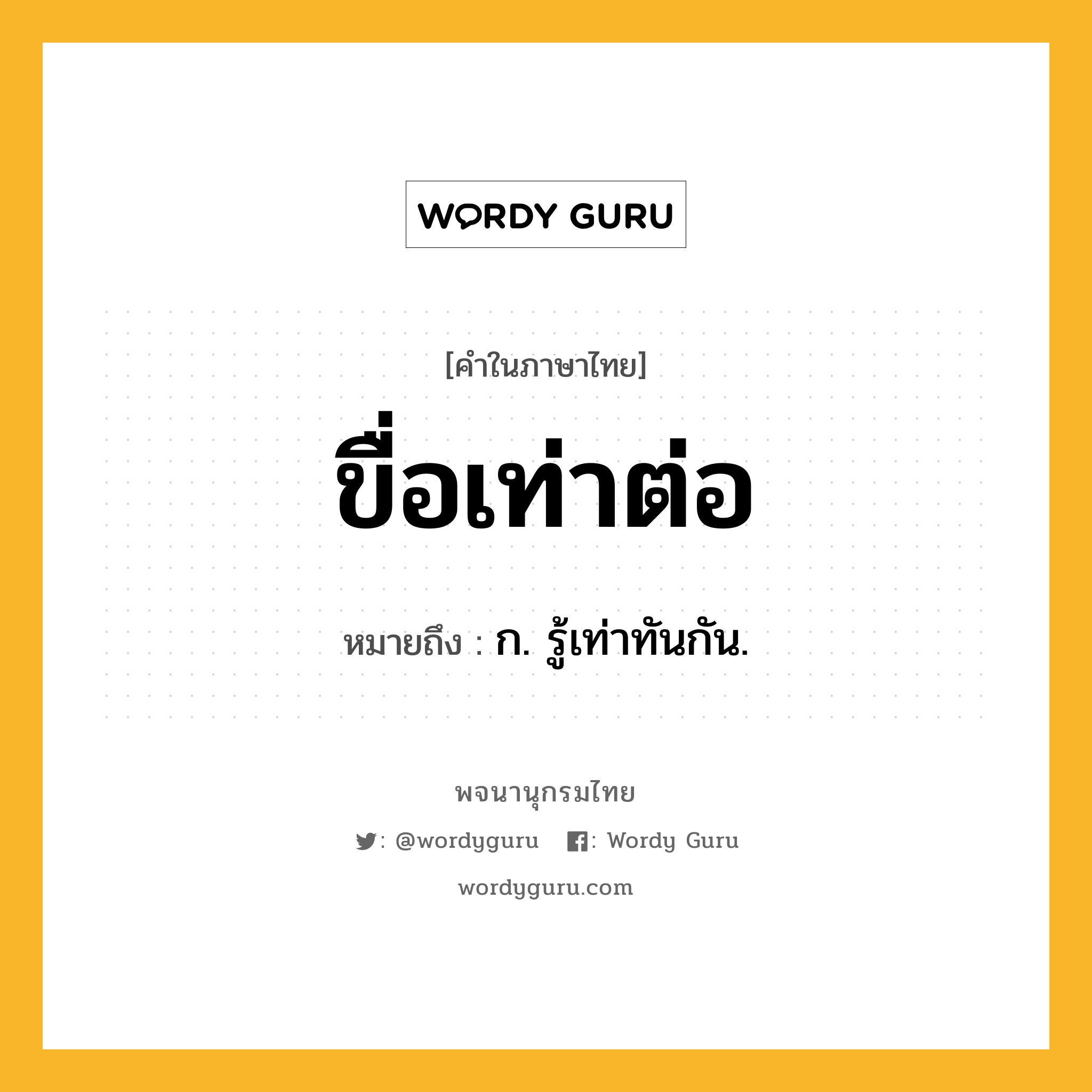 ขื่อเท่าต่อ ความหมาย หมายถึงอะไร?, คำในภาษาไทย ขื่อเท่าต่อ หมายถึง ก. รู้เท่าทันกัน.