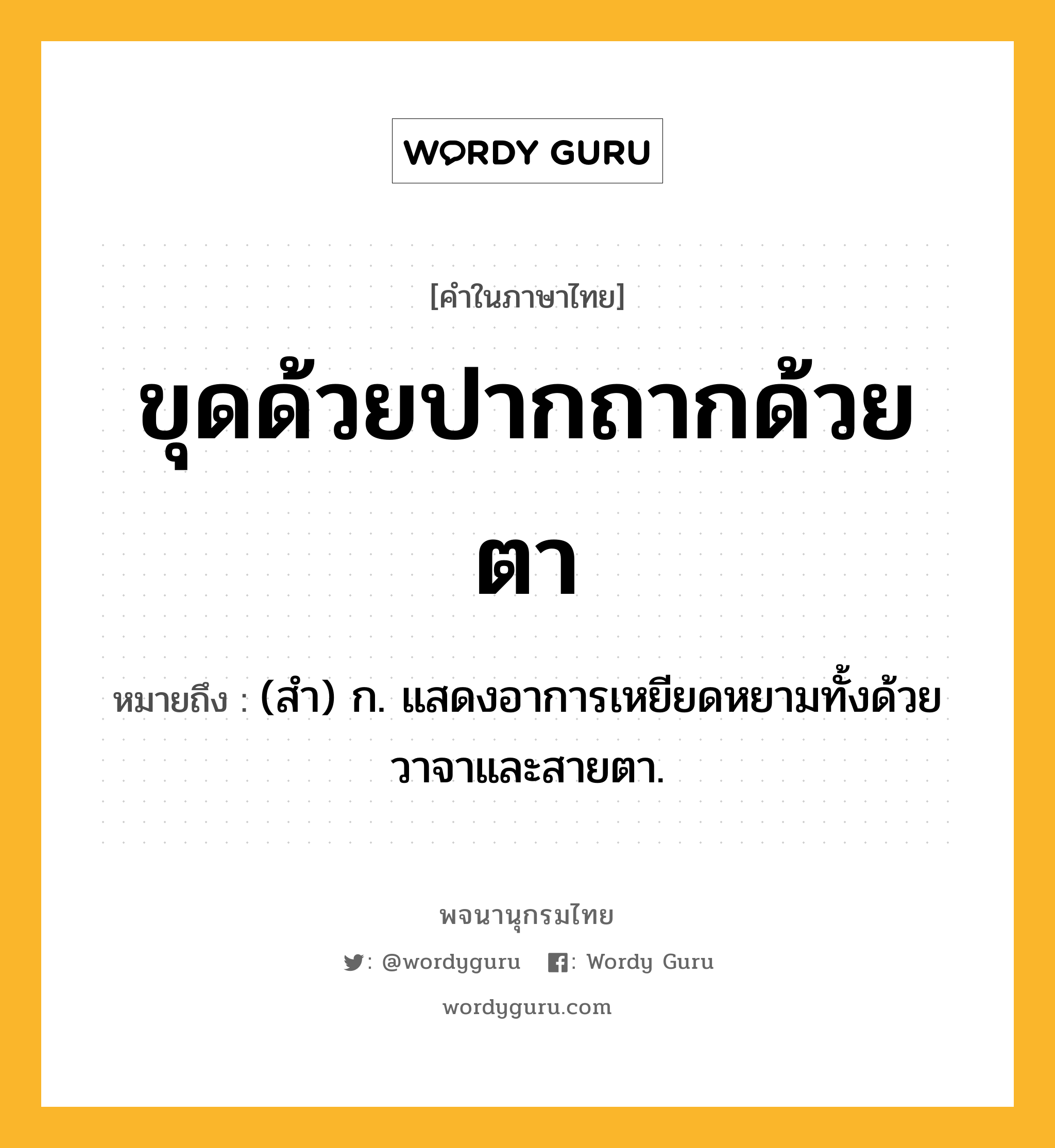 ขุดด้วยปากถากด้วยตา ความหมาย หมายถึงอะไร?, คำในภาษาไทย ขุดด้วยปากถากด้วยตา หมายถึง (สํา) ก. แสดงอาการเหยียดหยามทั้งด้วยวาจาและสายตา.