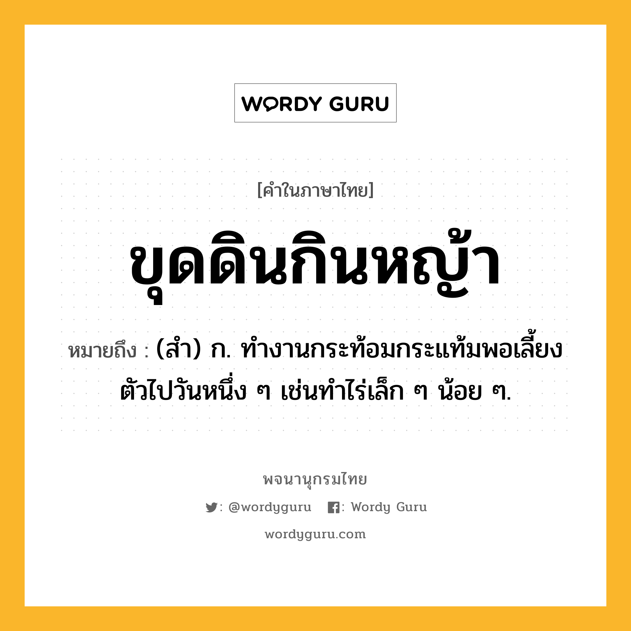 ขุดดินกินหญ้า ความหมาย หมายถึงอะไร?, คำในภาษาไทย ขุดดินกินหญ้า หมายถึง (สํา) ก. ทํางานกระท้อมกระแท้มพอเลี้ยงตัวไปวันหนึ่ง ๆ เช่นทําไร่เล็ก ๆ น้อย ๆ.