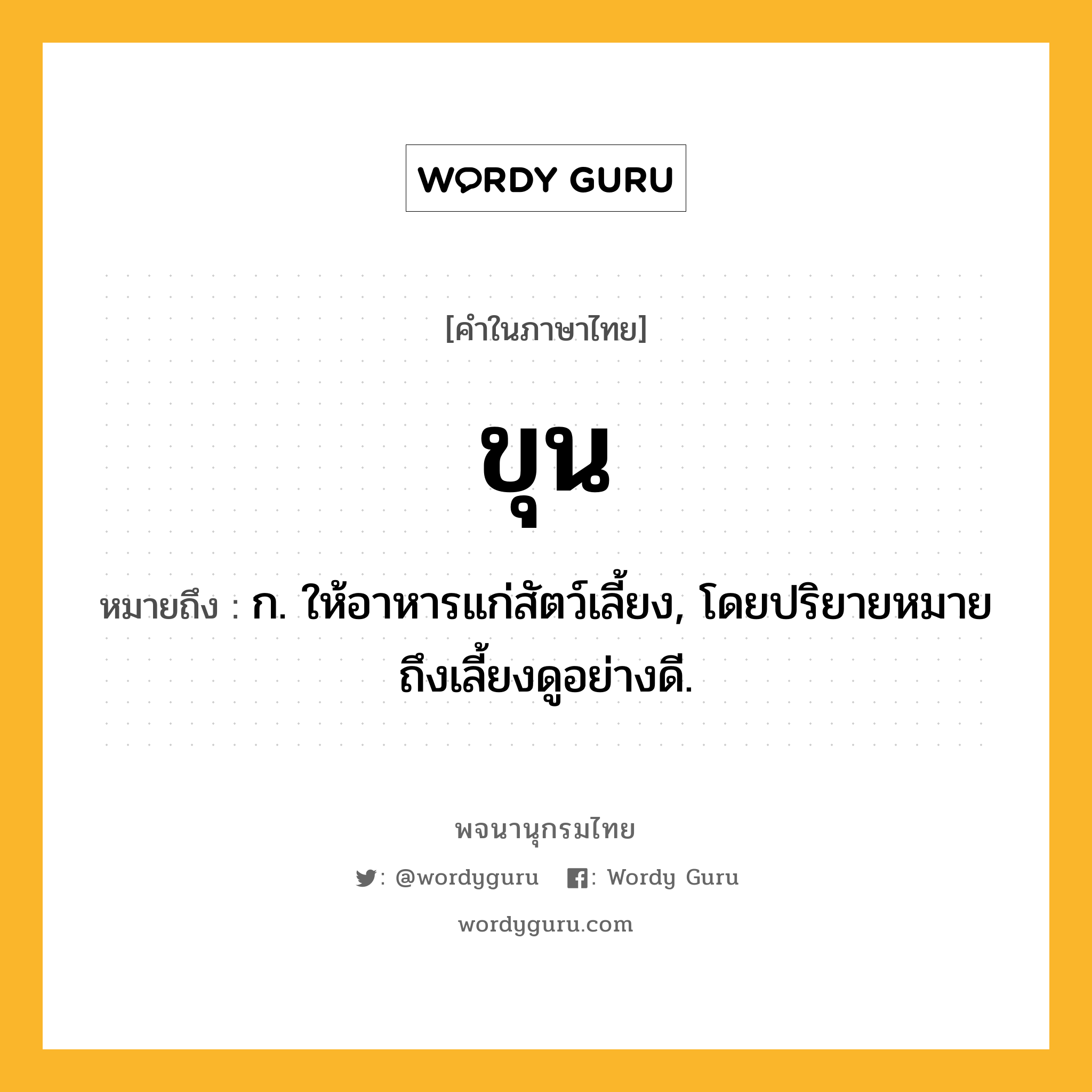 ขุน ความหมาย หมายถึงอะไร?, คำในภาษาไทย ขุน หมายถึง ก. ให้อาหารแก่สัตว์เลี้ยง, โดยปริยายหมายถึงเลี้ยงดูอย่างดี.