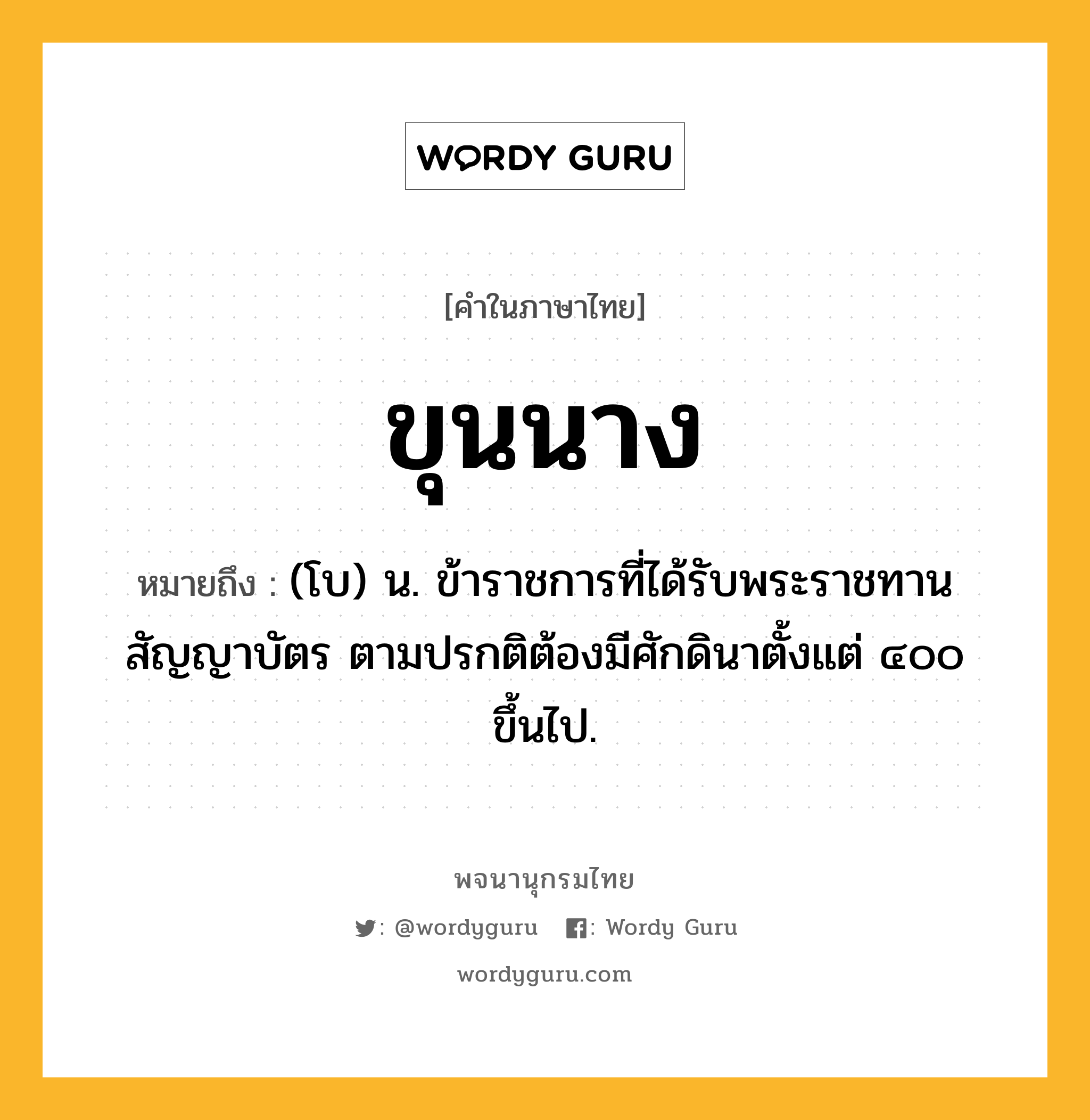 ขุนนาง ความหมาย หมายถึงอะไร?, คำในภาษาไทย ขุนนาง หมายถึง (โบ) น. ข้าราชการที่ได้รับพระราชทานสัญญาบัตร ตามปรกติต้องมีศักดินาตั้งแต่ ๔๐๐ ขึ้นไป.