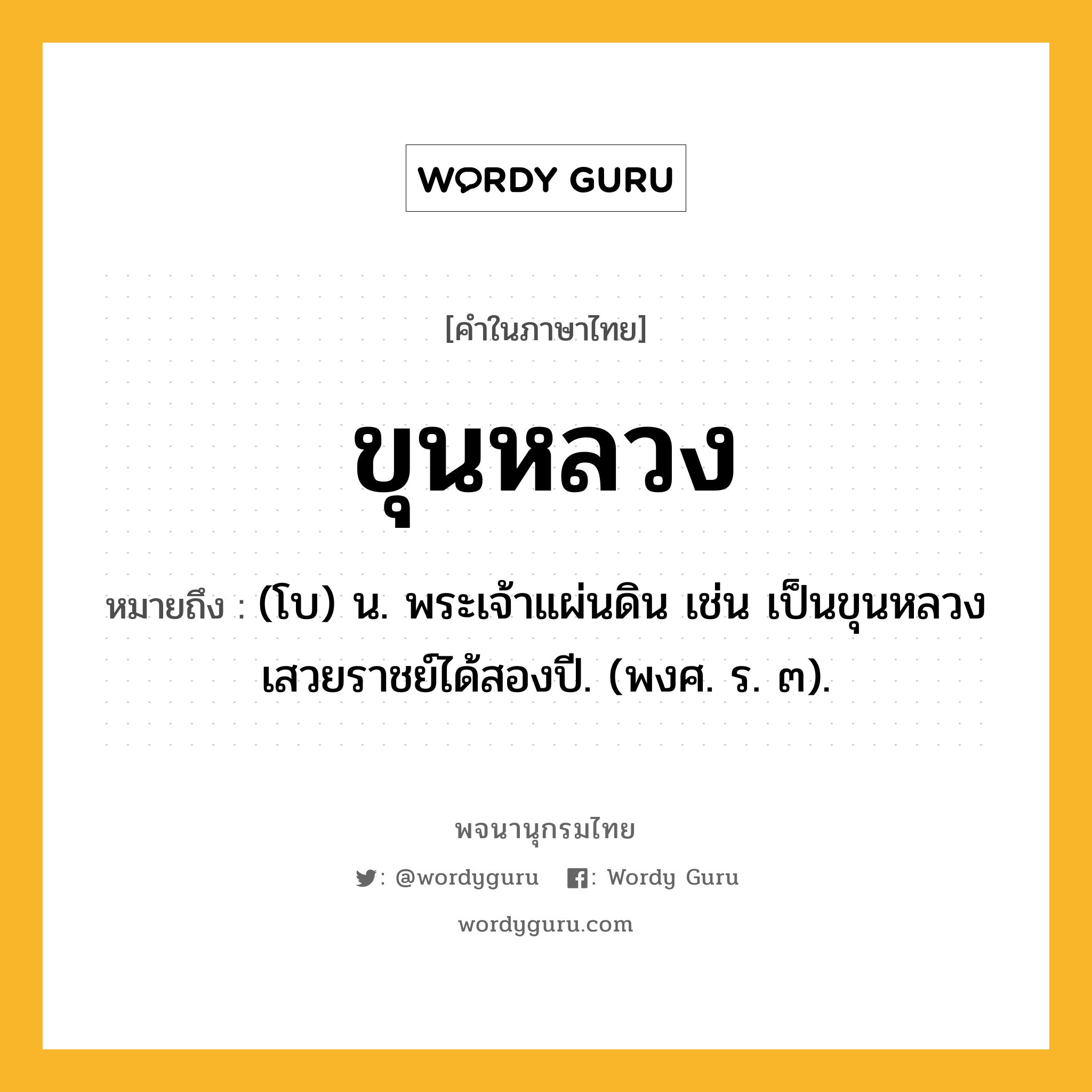 ขุนหลวง ความหมาย หมายถึงอะไร?, คำในภาษาไทย ขุนหลวง หมายถึง (โบ) น. พระเจ้าแผ่นดิน เช่น เป็นขุนหลวงเสวยราชย์ได้สองปี. (พงศ. ร. ๓).