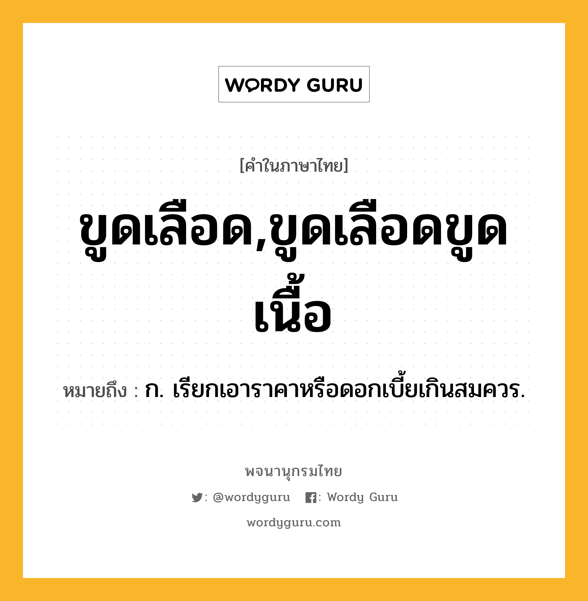 ขูดเลือด,ขูดเลือดขูดเนื้อ ความหมาย หมายถึงอะไร?, คำในภาษาไทย ขูดเลือด,ขูดเลือดขูดเนื้อ หมายถึง ก. เรียกเอาราคาหรือดอกเบี้ยเกินสมควร.