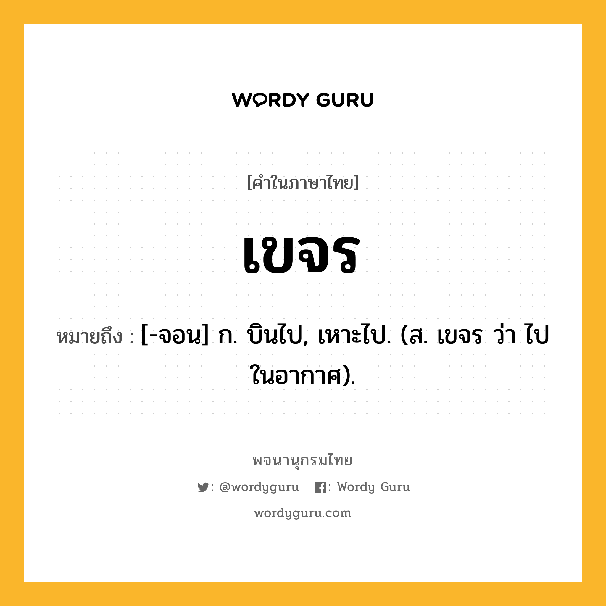 เขจร ความหมาย หมายถึงอะไร?, คำในภาษาไทย เขจร หมายถึง [-จอน] ก. บินไป, เหาะไป. (ส. เขจร ว่า ไปในอากาศ).