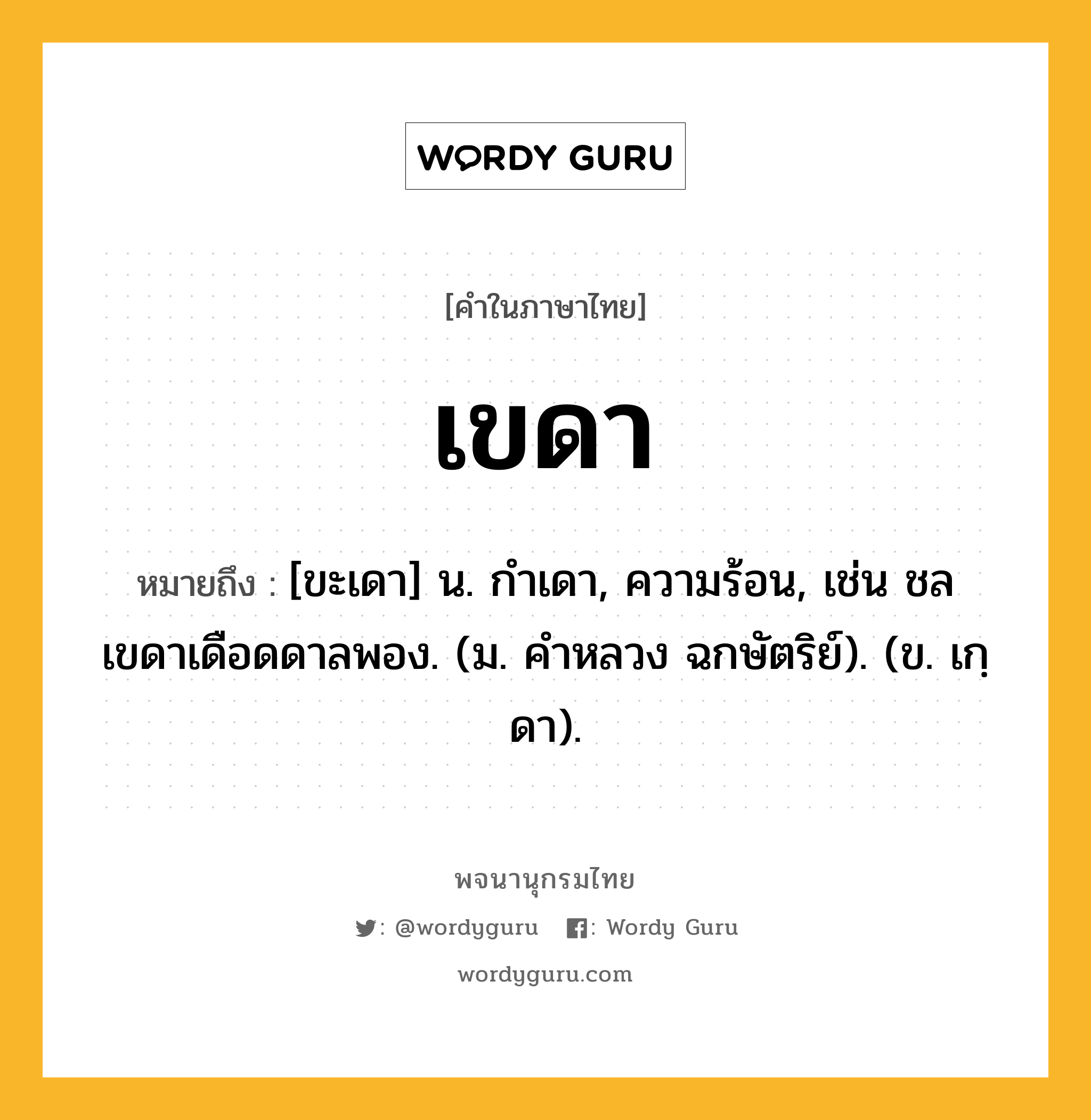 เขดา ความหมาย หมายถึงอะไร?, คำในภาษาไทย เขดา หมายถึง [ขะเดา] น. กําเดา, ความร้อน, เช่น ชลเขดาเดือดดาลพอง. (ม. คําหลวง ฉกษัตริย์). (ข. เกฺดา).