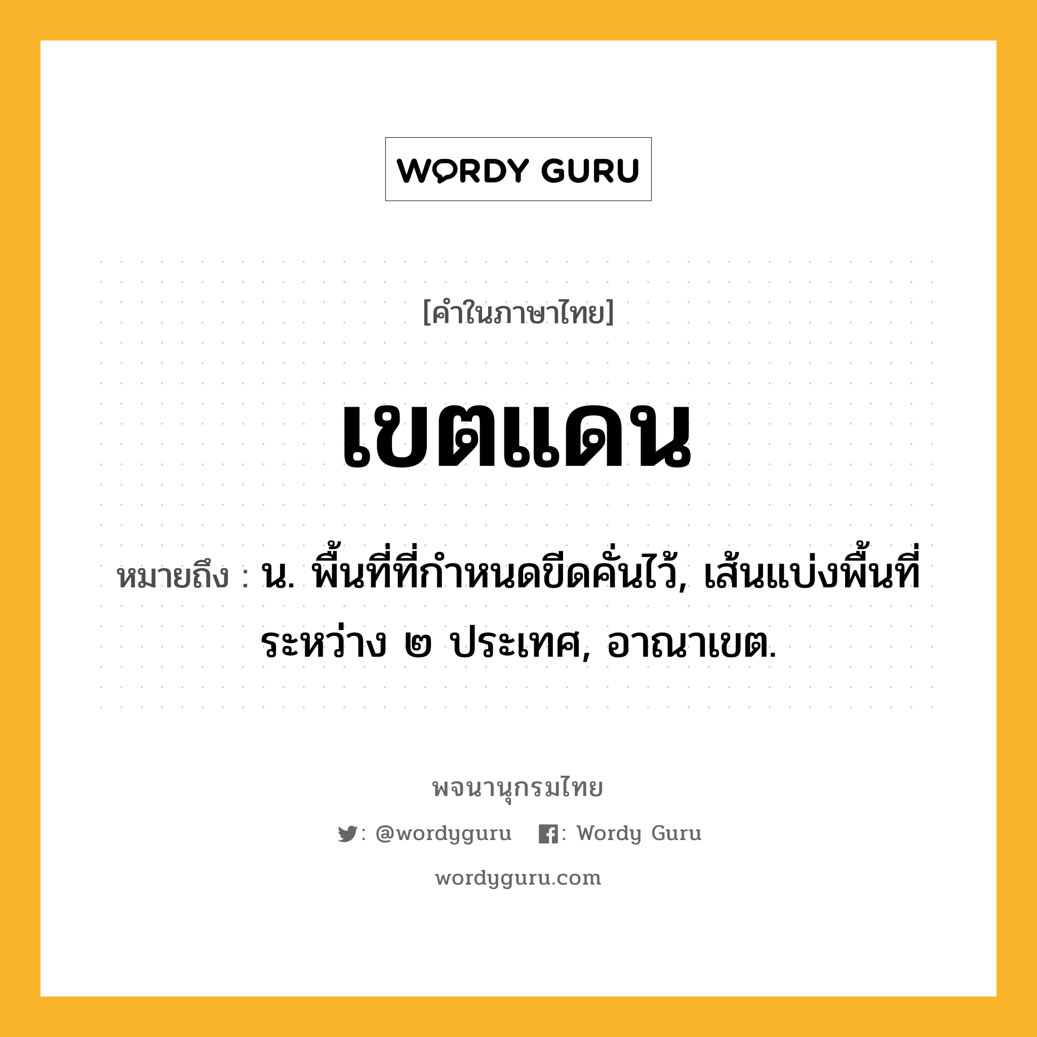 เขตแดน ความหมาย หมายถึงอะไร?, คำในภาษาไทย เขตแดน หมายถึง น. พื้นที่ที่กําหนดขีดคั่นไว้, เส้นแบ่งพื้นที่ระหว่าง ๒ ประเทศ, อาณาเขต.