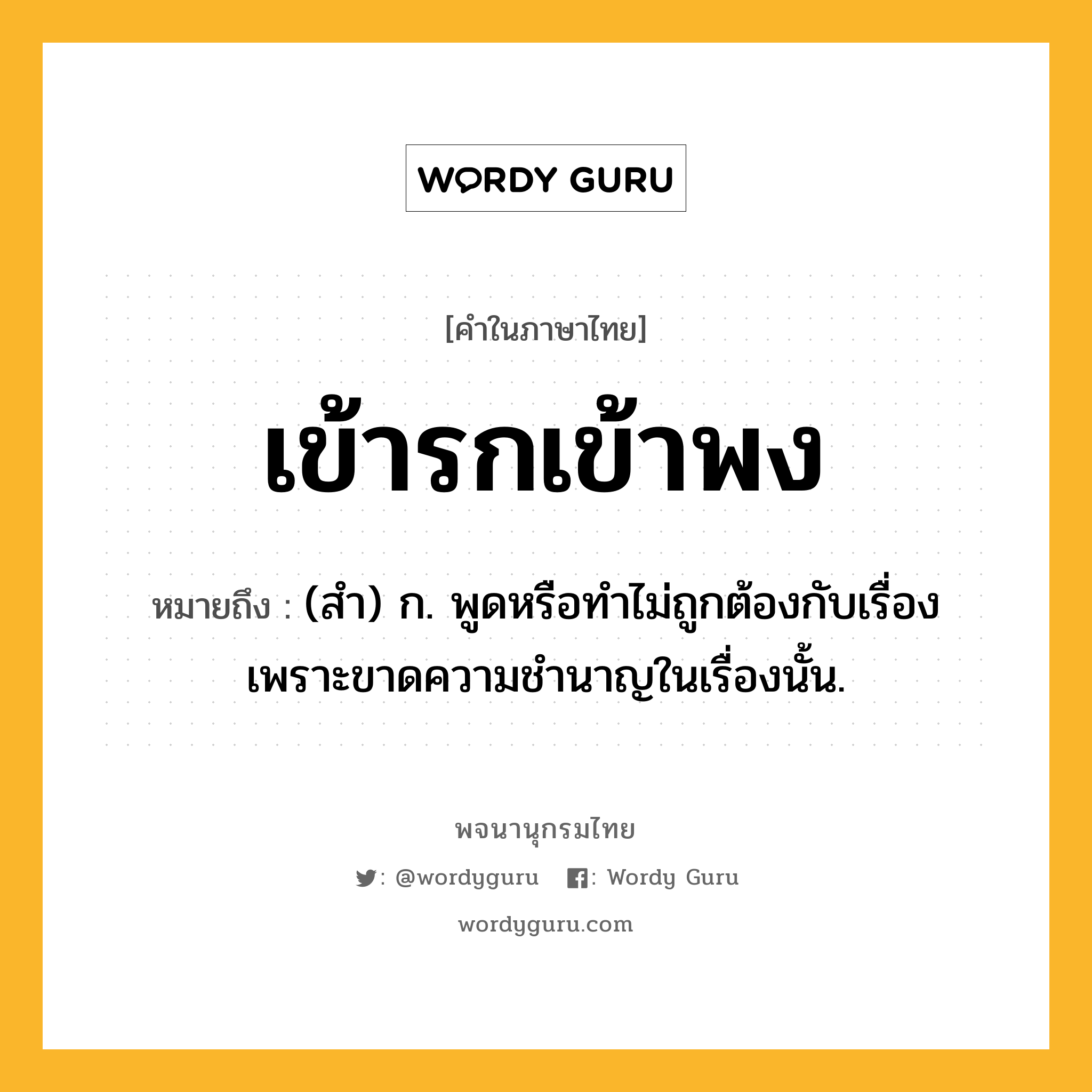 เข้ารกเข้าพง ความหมาย หมายถึงอะไร?, คำในภาษาไทย เข้ารกเข้าพง หมายถึง (สํา) ก. พูดหรือทําไม่ถูกต้องกับเรื่อง เพราะขาดความชํานาญในเรื่องนั้น.