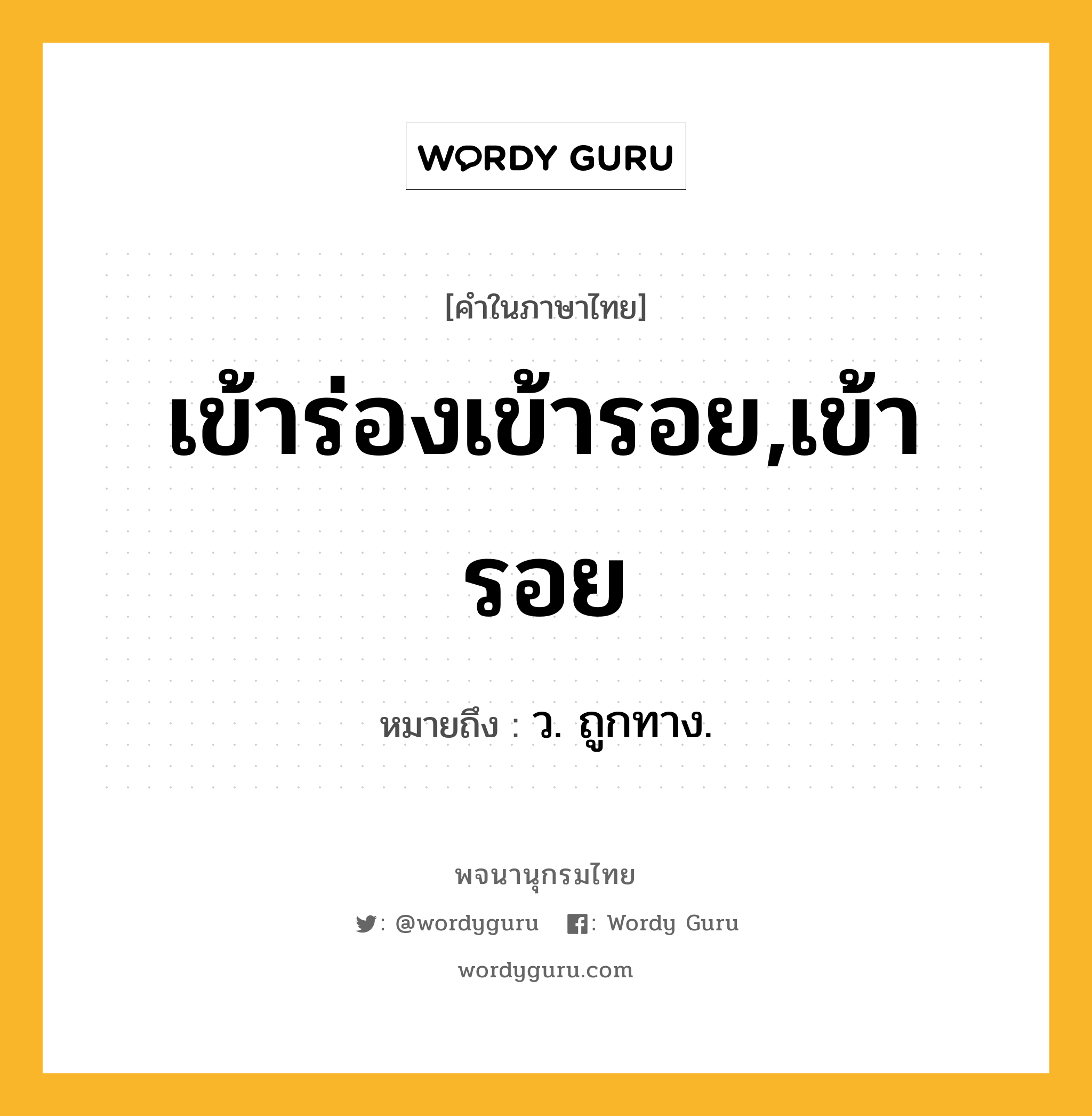 เข้าร่องเข้ารอย,เข้ารอย ความหมาย หมายถึงอะไร?, คำในภาษาไทย เข้าร่องเข้ารอย,เข้ารอย หมายถึง ว. ถูกทาง.