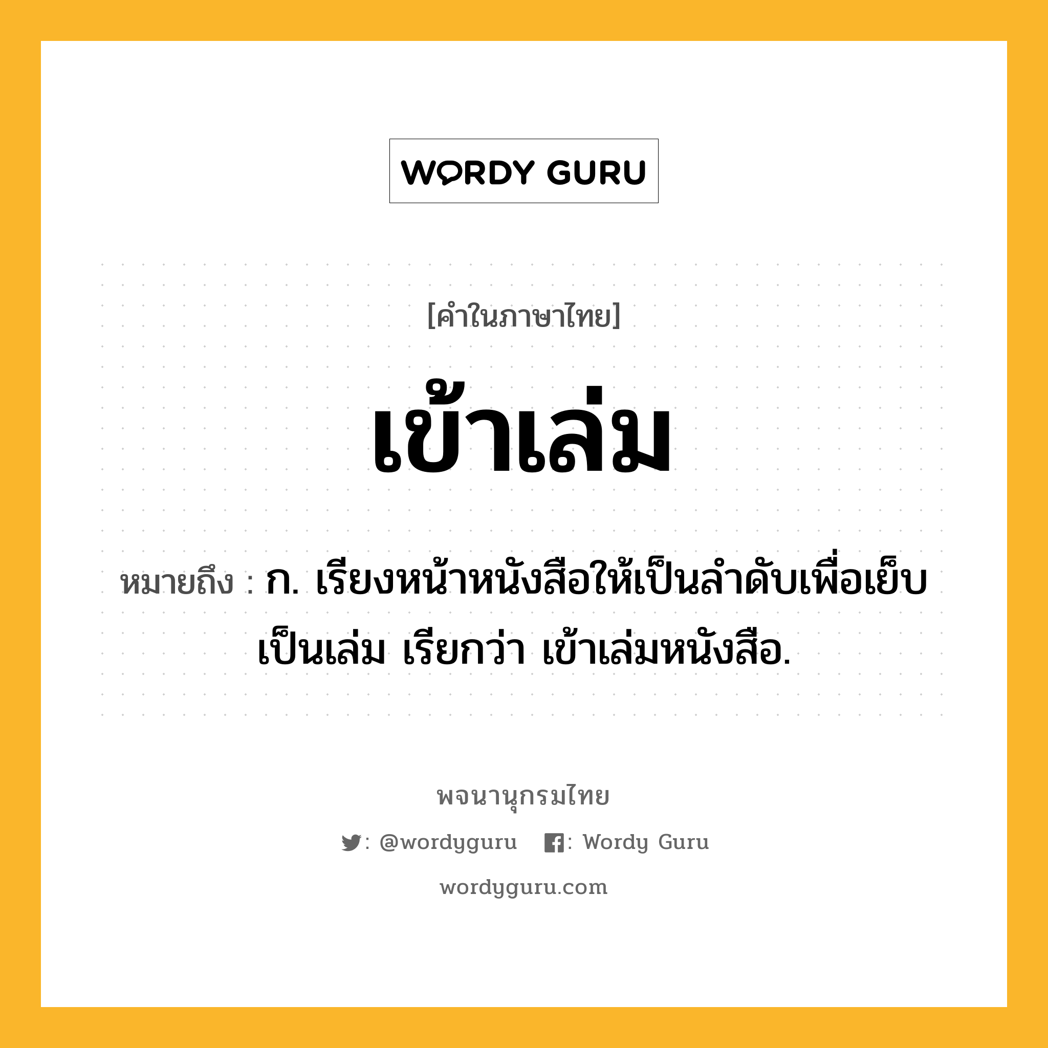 เข้าเล่ม ความหมาย หมายถึงอะไร?, คำในภาษาไทย เข้าเล่ม หมายถึง ก. เรียงหน้าหนังสือให้เป็นลําดับเพื่อเย็บเป็นเล่ม เรียกว่า เข้าเล่มหนังสือ.