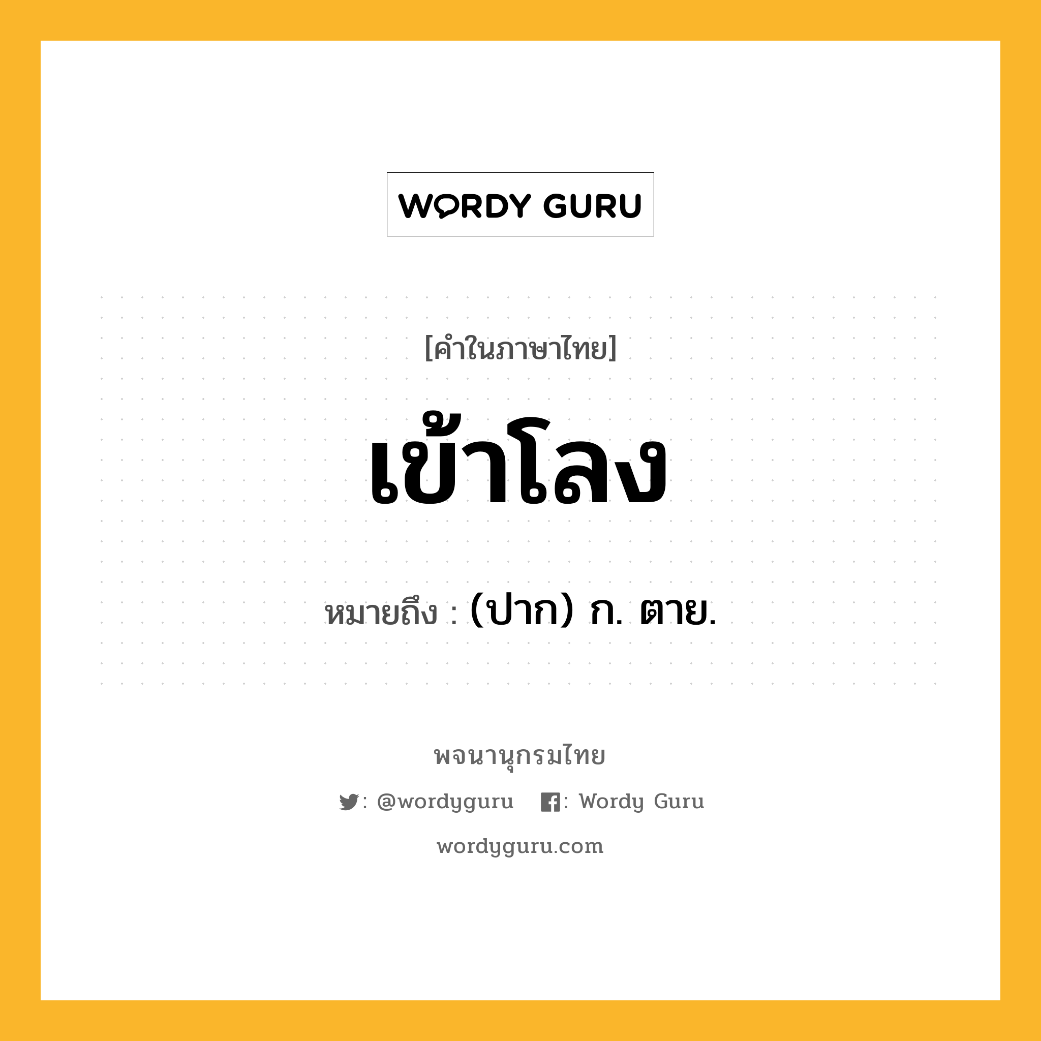 เข้าโลง ความหมาย หมายถึงอะไร?, คำในภาษาไทย เข้าโลง หมายถึง (ปาก) ก. ตาย.