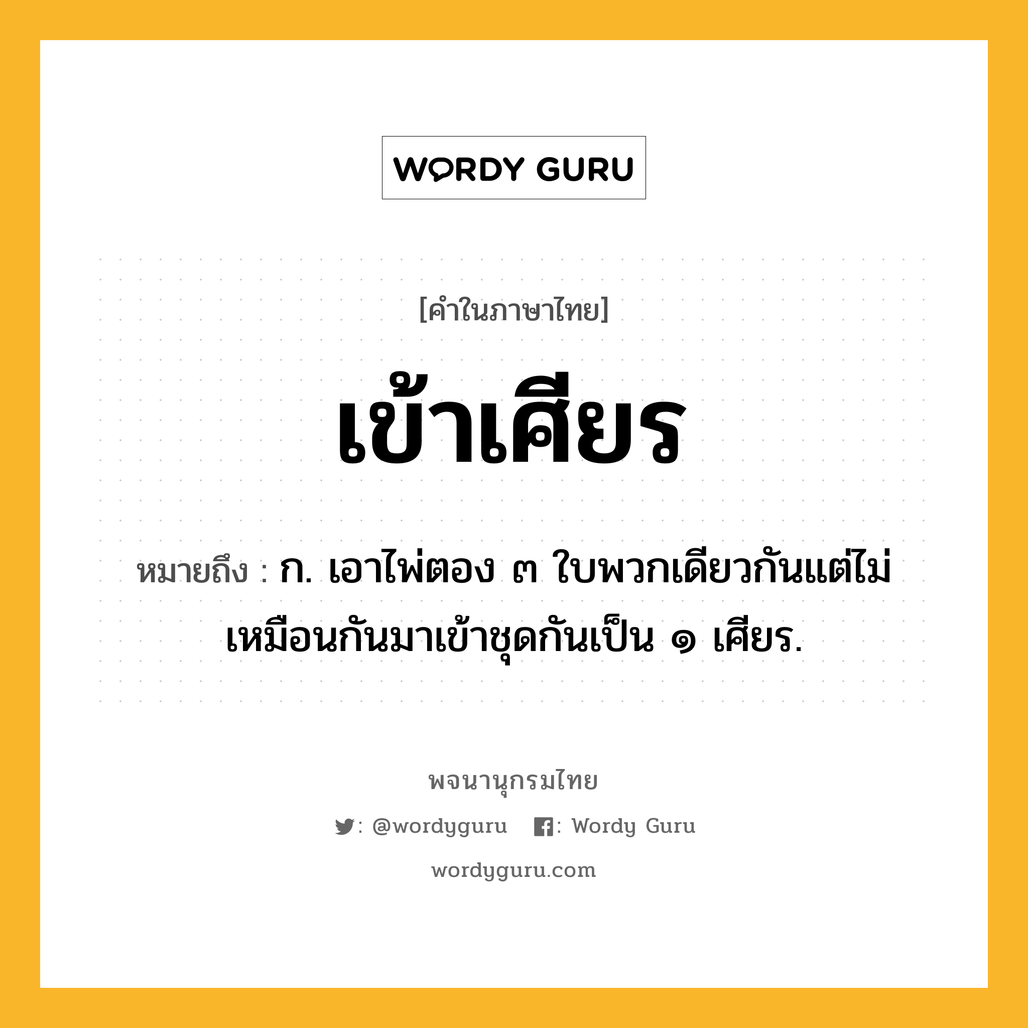 เข้าเศียร ความหมาย หมายถึงอะไร?, คำในภาษาไทย เข้าเศียร หมายถึง ก. เอาไพ่ตอง ๓ ใบพวกเดียวกันแต่ไม่เหมือนกันมาเข้าชุดกันเป็น ๑ เศียร.