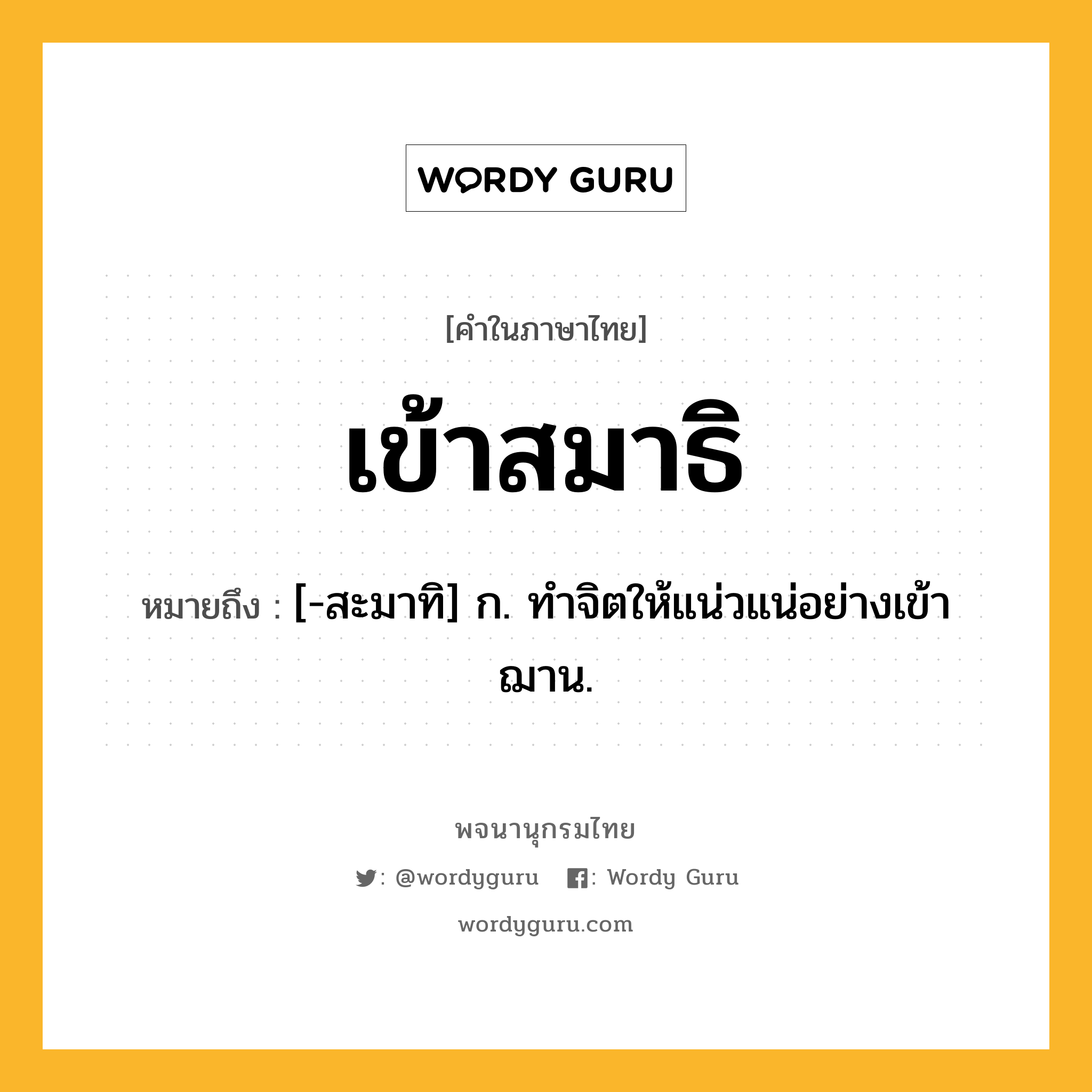 เข้าสมาธิ ความหมาย หมายถึงอะไร?, คำในภาษาไทย เข้าสมาธิ หมายถึง [-สะมาทิ] ก. ทําจิตให้แน่วแน่อย่างเข้าฌาน.