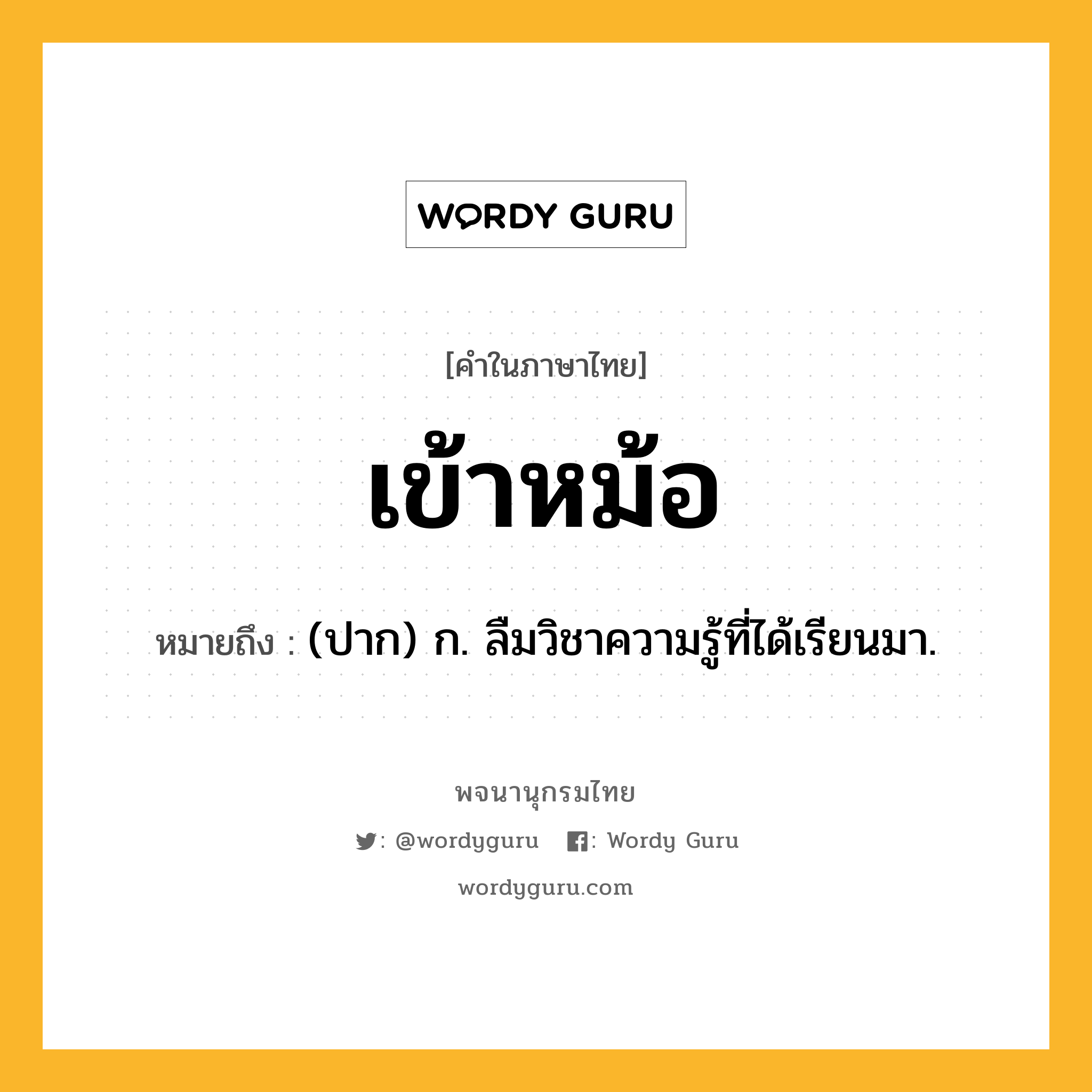 เข้าหม้อ ความหมาย หมายถึงอะไร?, คำในภาษาไทย เข้าหม้อ หมายถึง (ปาก) ก. ลืมวิชาความรู้ที่ได้เรียนมา.