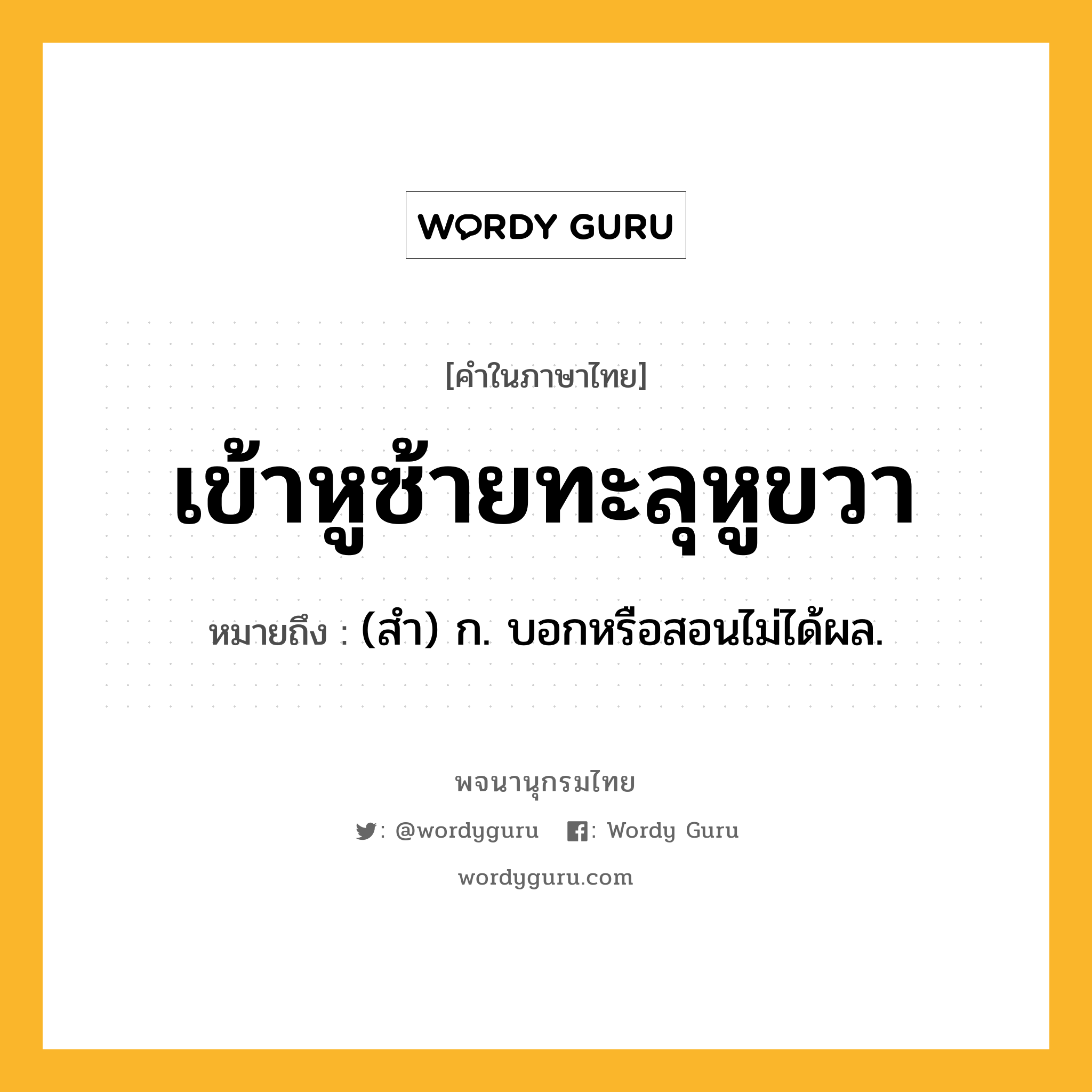 เข้าหูซ้ายทะลุหูขวา ความหมาย หมายถึงอะไร?, คำในภาษาไทย เข้าหูซ้ายทะลุหูขวา หมายถึง (สํา) ก. บอกหรือสอนไม่ได้ผล.