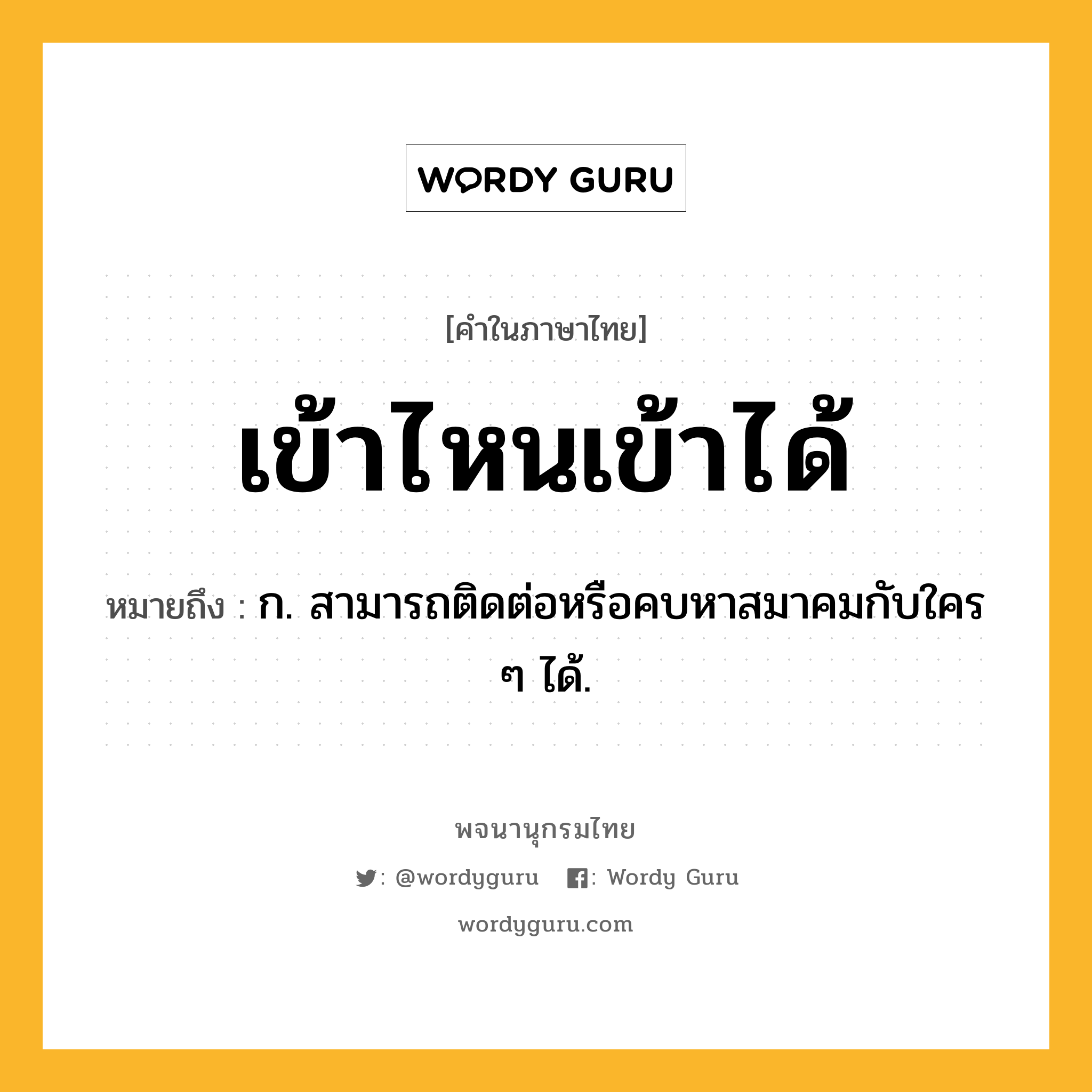 เข้าไหนเข้าได้ ความหมาย หมายถึงอะไร?, คำในภาษาไทย เข้าไหนเข้าได้ หมายถึง ก. สามารถติดต่อหรือคบหาสมาคมกับใคร ๆ ได้.