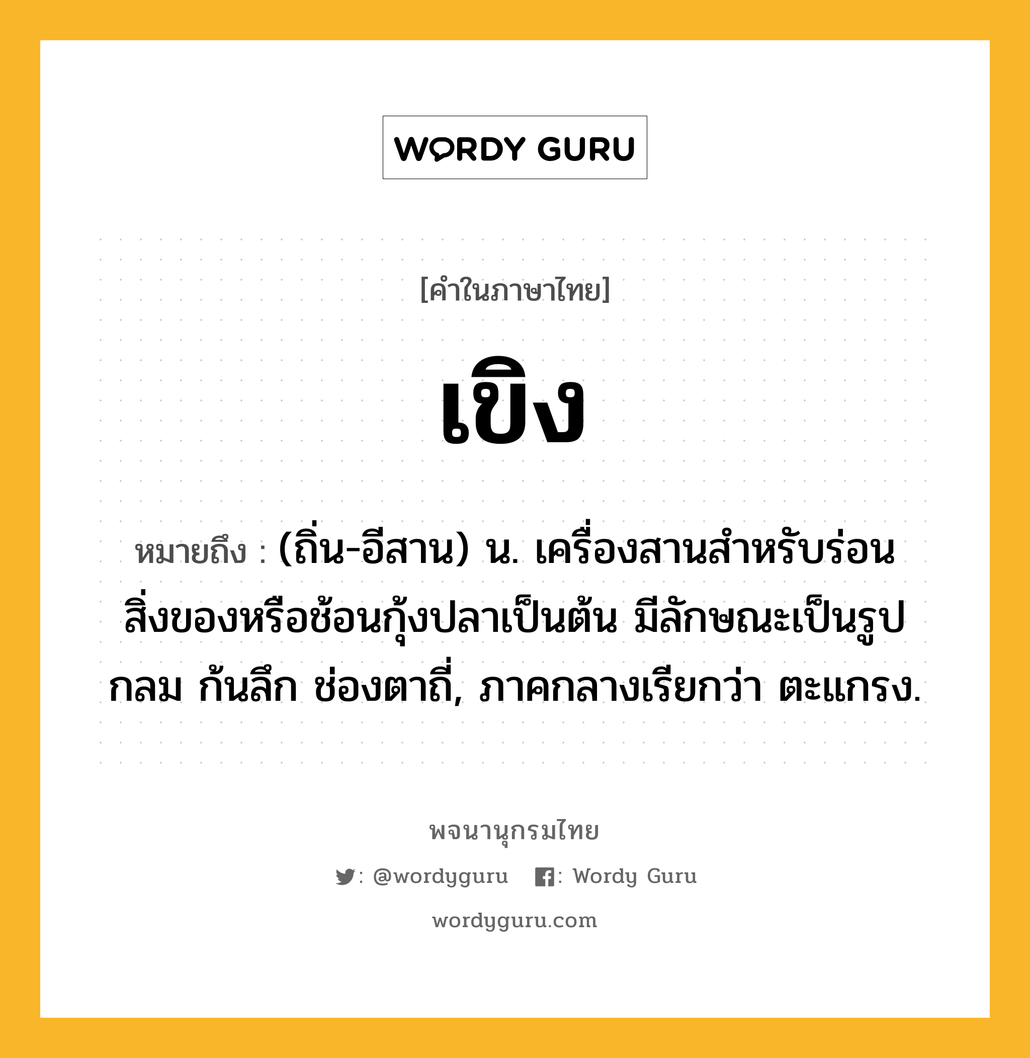 เขิง ความหมาย หมายถึงอะไร?, คำในภาษาไทย เขิง หมายถึง (ถิ่น-อีสาน) น. เครื่องสานสําหรับร่อนสิ่งของหรือช้อนกุ้งปลาเป็นต้น มีลักษณะเป็นรูปกลม ก้นลึก ช่องตาถี่, ภาคกลางเรียกว่า ตะแกรง.