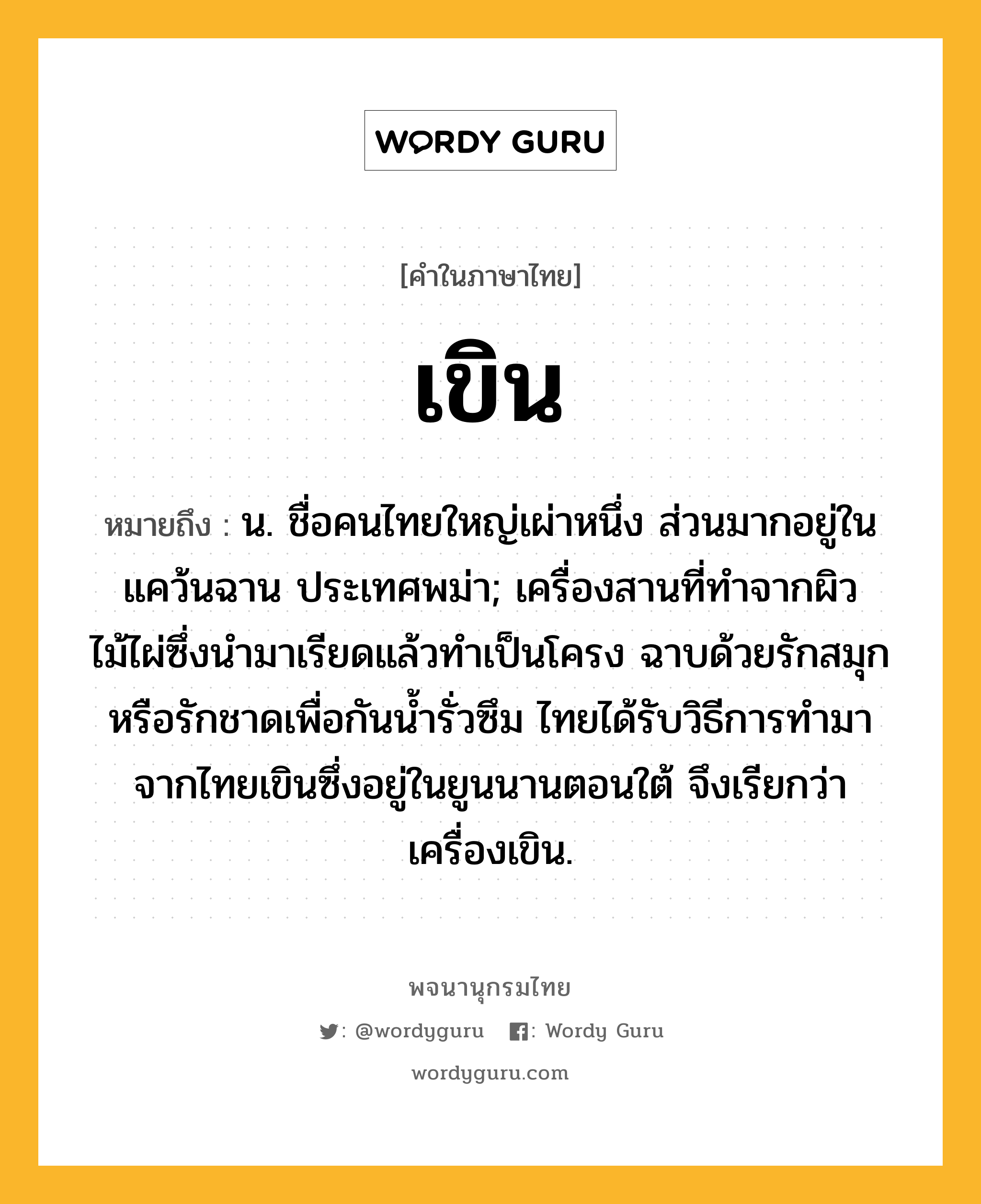 เขิน ความหมาย หมายถึงอะไร?, คำในภาษาไทย เขิน หมายถึง น. ชื่อคนไทยใหญ่เผ่าหนึ่ง ส่วนมากอยู่ในแคว้นฉาน ประเทศพม่า; เครื่องสานที่ทำจากผิวไม้ไผ่ซึ่งนำมาเรียดแล้วทำเป็นโครง ฉาบด้วยรักสมุกหรือรักชาดเพื่อกันน้ำรั่วซึม ไทยได้รับวิธีการทำมาจากไทยเขินซึ่งอยู่ในยูนนานตอนใต้ จึงเรียกว่า เครื่องเขิน.