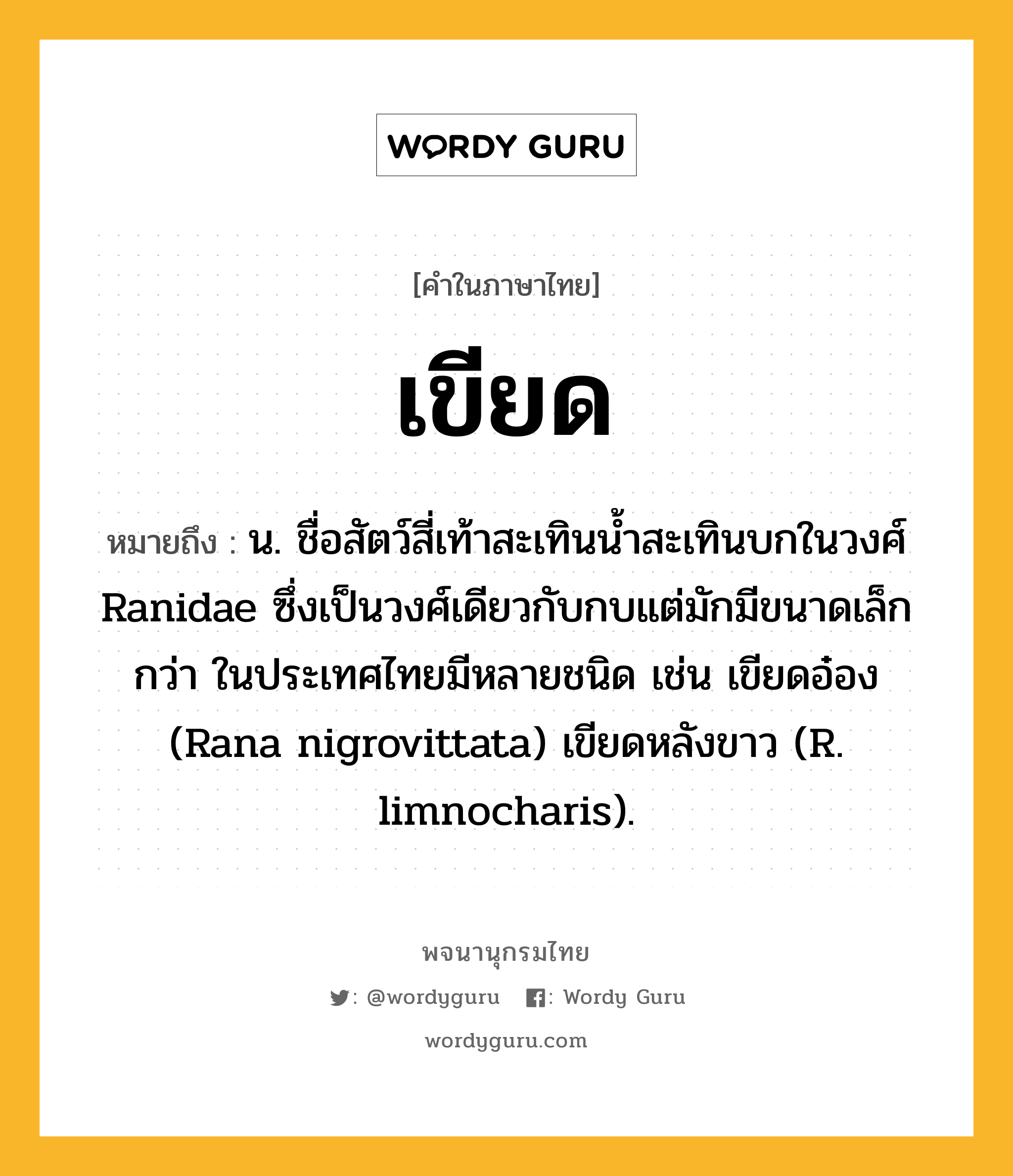 เขียด ความหมาย หมายถึงอะไร?, คำในภาษาไทย เขียด หมายถึง น. ชื่อสัตว์สี่เท้าสะเทินนํ้าสะเทินบกในวงศ์ Ranidae ซึ่งเป็นวงศ์เดียวกับกบแต่มักมีขนาดเล็กกว่า ในประเทศไทยมีหลายชนิด เช่น เขียดอ๋อง (Rana nigrovittata) เขียดหลังขาว (R. limnocharis).